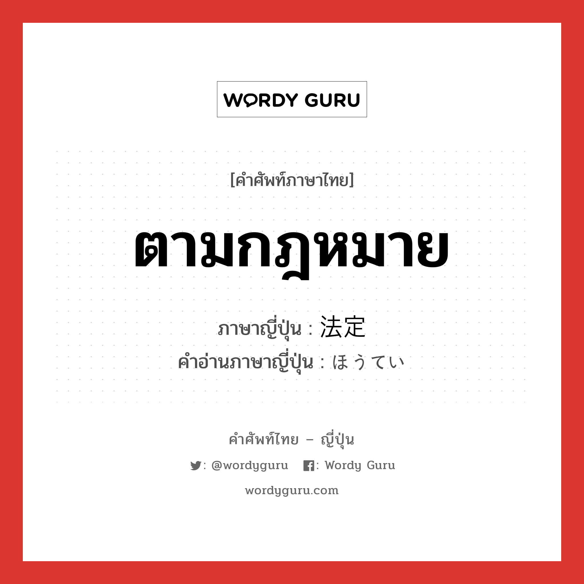 ตามกฎหมาย ภาษาญี่ปุ่นคืออะไร, คำศัพท์ภาษาไทย - ญี่ปุ่น ตามกฎหมาย ภาษาญี่ปุ่น 法定 คำอ่านภาษาญี่ปุ่น ほうてい หมวด n หมวด n