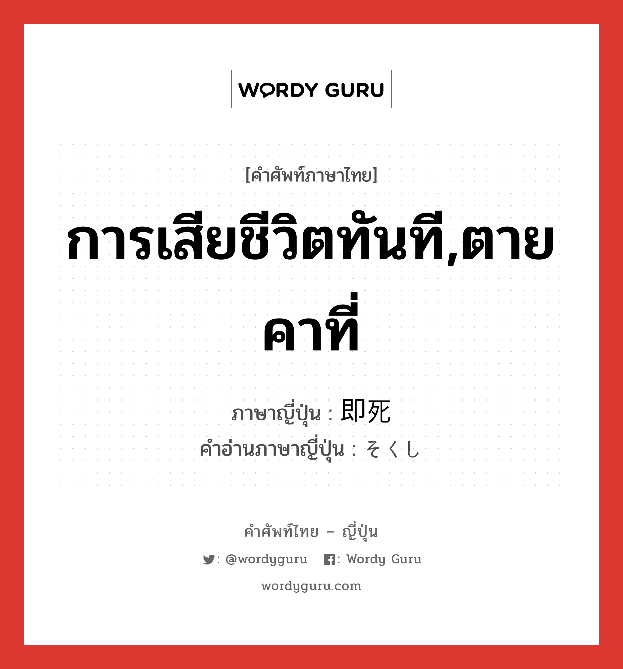 การเสียชีวิตทันที,ตายคาที่ ภาษาญี่ปุ่นคืออะไร, คำศัพท์ภาษาไทย - ญี่ปุ่น การเสียชีวิตทันที,ตายคาที่ ภาษาญี่ปุ่น 即死 คำอ่านภาษาญี่ปุ่น そくし หมวด n หมวด n