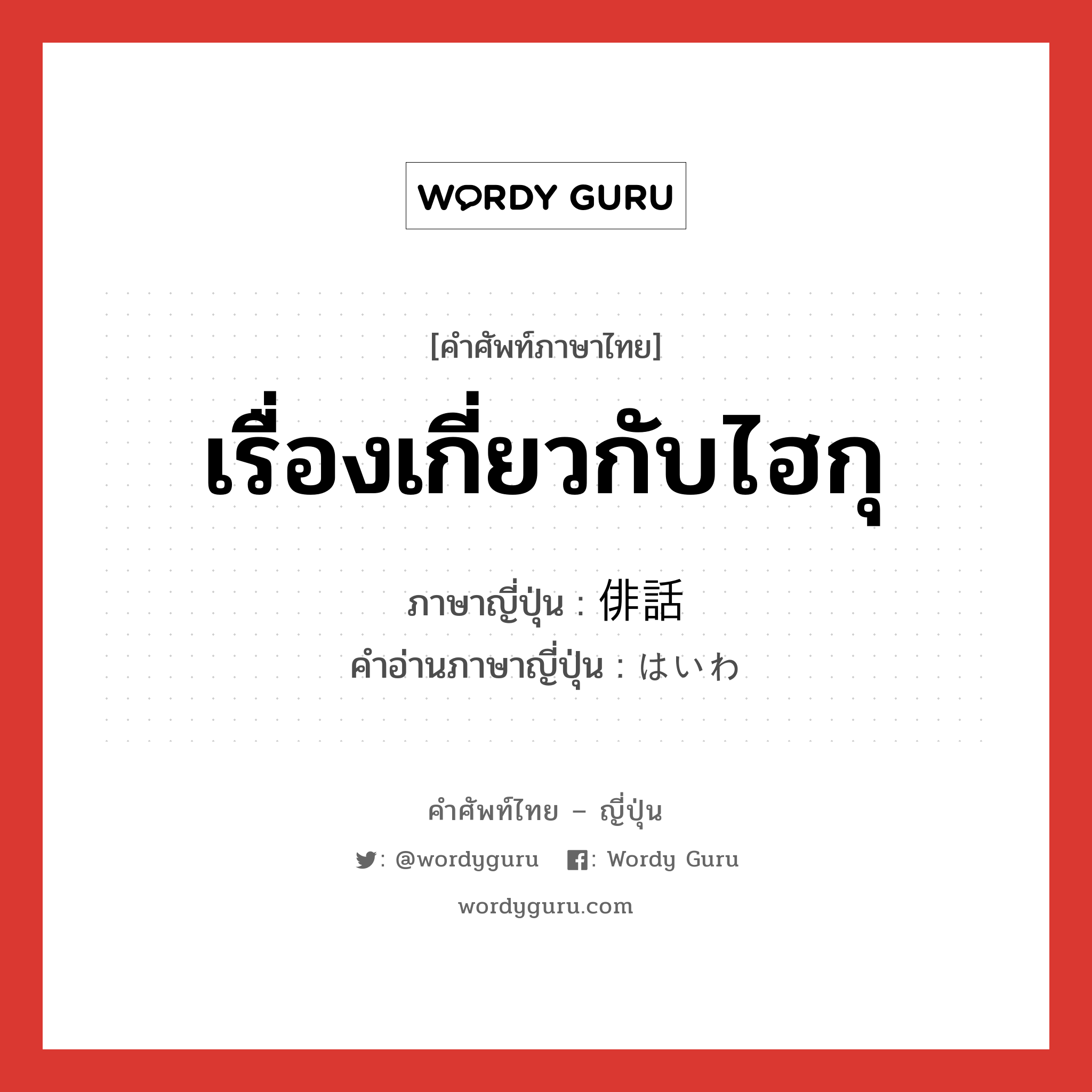 เรื่องเกี่ยวกับไฮกุ ภาษาญี่ปุ่นคืออะไร, คำศัพท์ภาษาไทย - ญี่ปุ่น เรื่องเกี่ยวกับไฮกุ ภาษาญี่ปุ่น 俳話 คำอ่านภาษาญี่ปุ่น はいわ หมวด n หมวด n