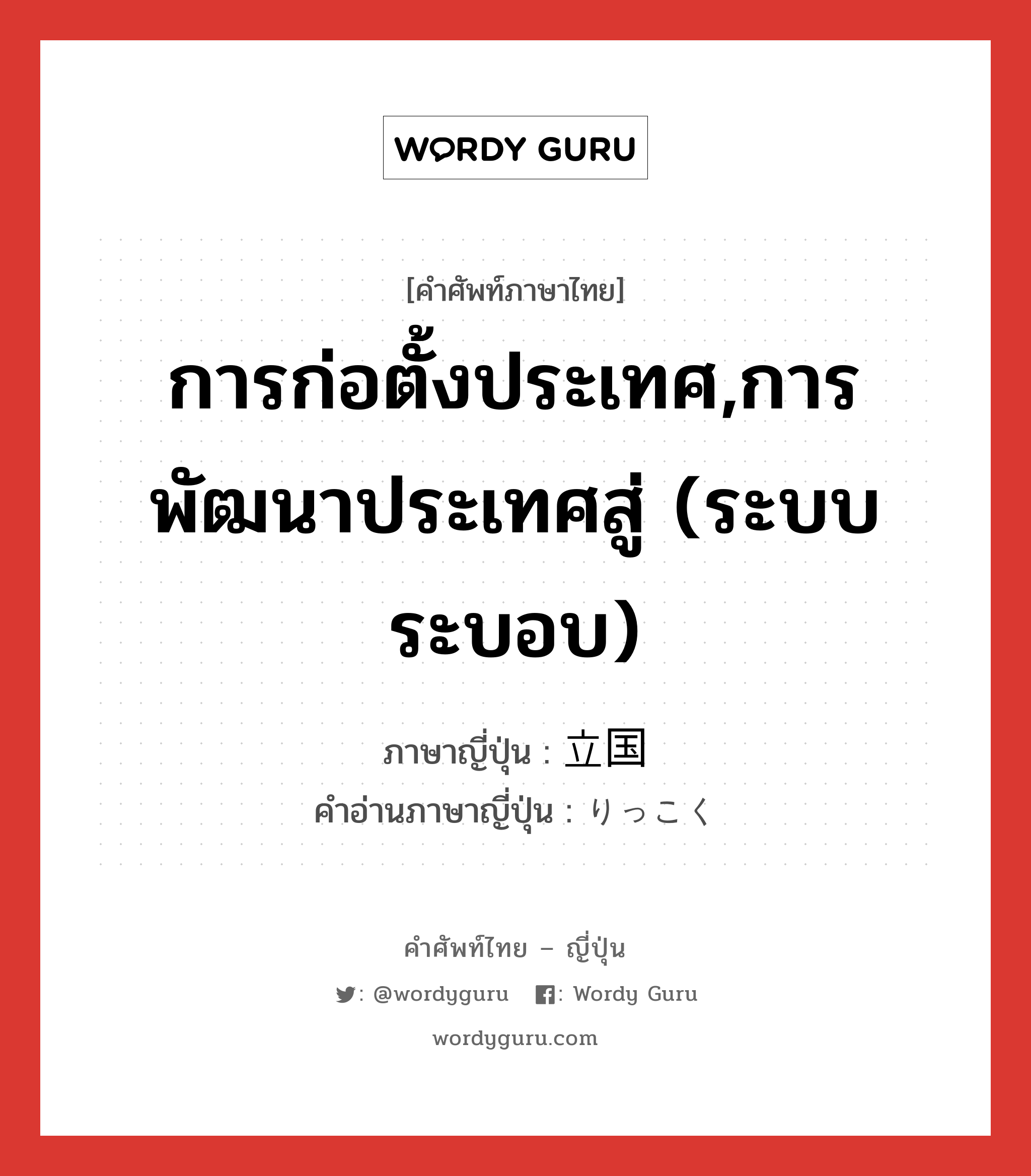 การก่อตั้งประเทศ,การพัฒนาประเทศสู่ (ระบบ ระบอบ) ภาษาญี่ปุ่นคืออะไร, คำศัพท์ภาษาไทย - ญี่ปุ่น การก่อตั้งประเทศ,การพัฒนาประเทศสู่ (ระบบ ระบอบ) ภาษาญี่ปุ่น 立国 คำอ่านภาษาญี่ปุ่น りっこく หมวด n หมวด n