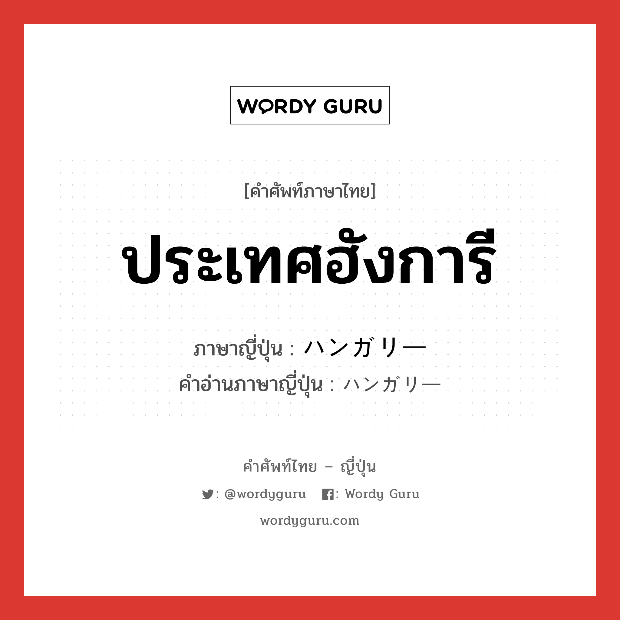 ประเทศฮังการี ภาษาญี่ปุ่นคืออะไร, คำศัพท์ภาษาไทย - ญี่ปุ่น ประเทศฮังการี ภาษาญี่ปุ่น ハンガリー คำอ่านภาษาญี่ปุ่น ハンガリー หมวด n หมวด n