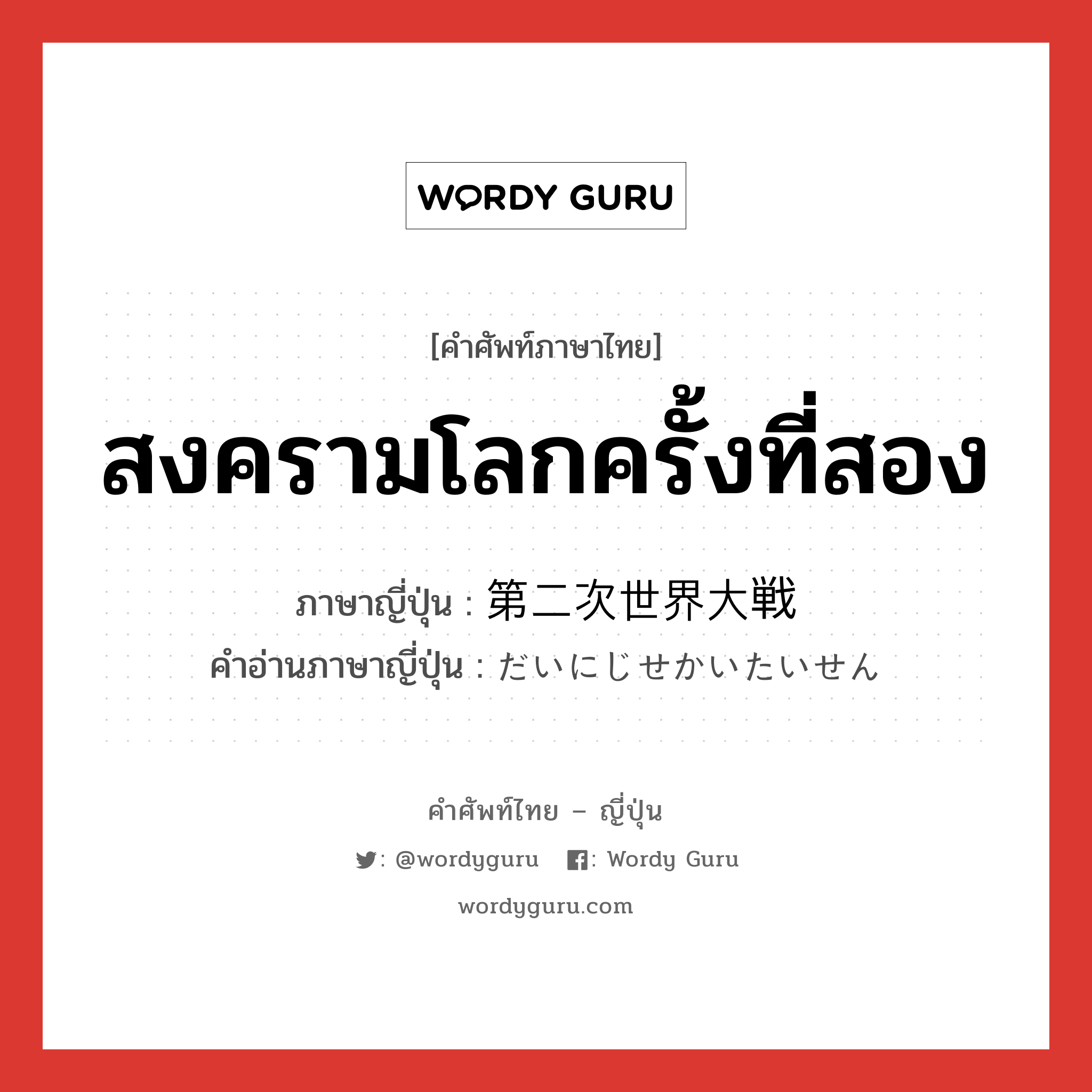 สงครามโลกครั้งที่สอง ภาษาญี่ปุ่นคืออะไร, คำศัพท์ภาษาไทย - ญี่ปุ่น สงครามโลกครั้งที่สอง ภาษาญี่ปุ่น 第二次世界大戦 คำอ่านภาษาญี่ปุ่น だいにじせかいたいせん หมวด n หมวด n