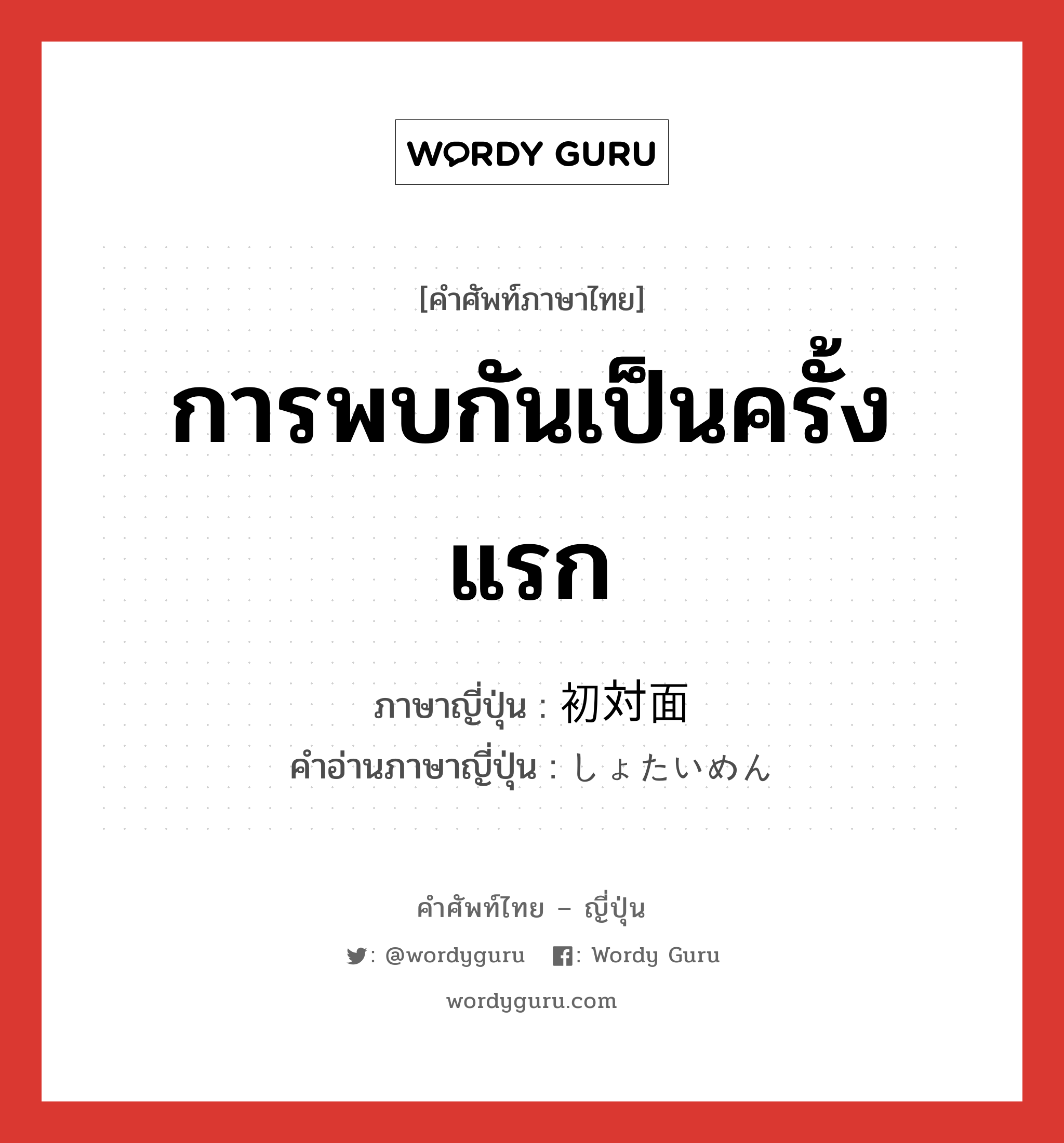 การพบกันเป็นครั้งแรก ภาษาญี่ปุ่นคืออะไร, คำศัพท์ภาษาไทย - ญี่ปุ่น การพบกันเป็นครั้งแรก ภาษาญี่ปุ่น 初対面 คำอ่านภาษาญี่ปุ่น しょたいめん หมวด n หมวด n