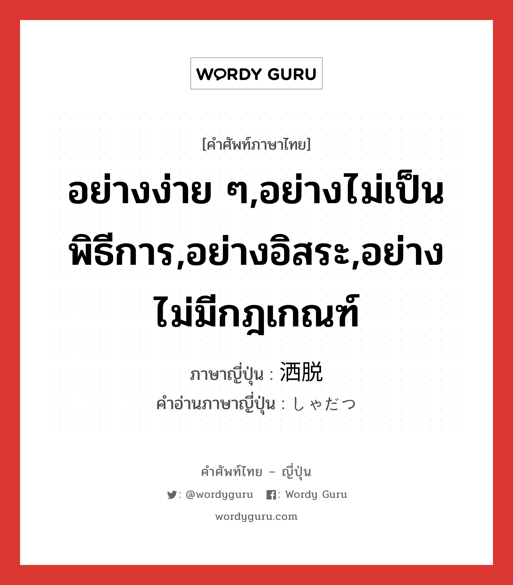 อย่างง่าย ๆ,อย่างไม่เป็นพิธีการ,อย่างอิสระ,อย่างไม่มีกฎเกณฑ์ ภาษาญี่ปุ่นคืออะไร, คำศัพท์ภาษาไทย - ญี่ปุ่น อย่างง่าย ๆ,อย่างไม่เป็นพิธีการ,อย่างอิสระ,อย่างไม่มีกฎเกณฑ์ ภาษาญี่ปุ่น 洒脱 คำอ่านภาษาญี่ปุ่น しゃだつ หมวด adj-na หมวด adj-na