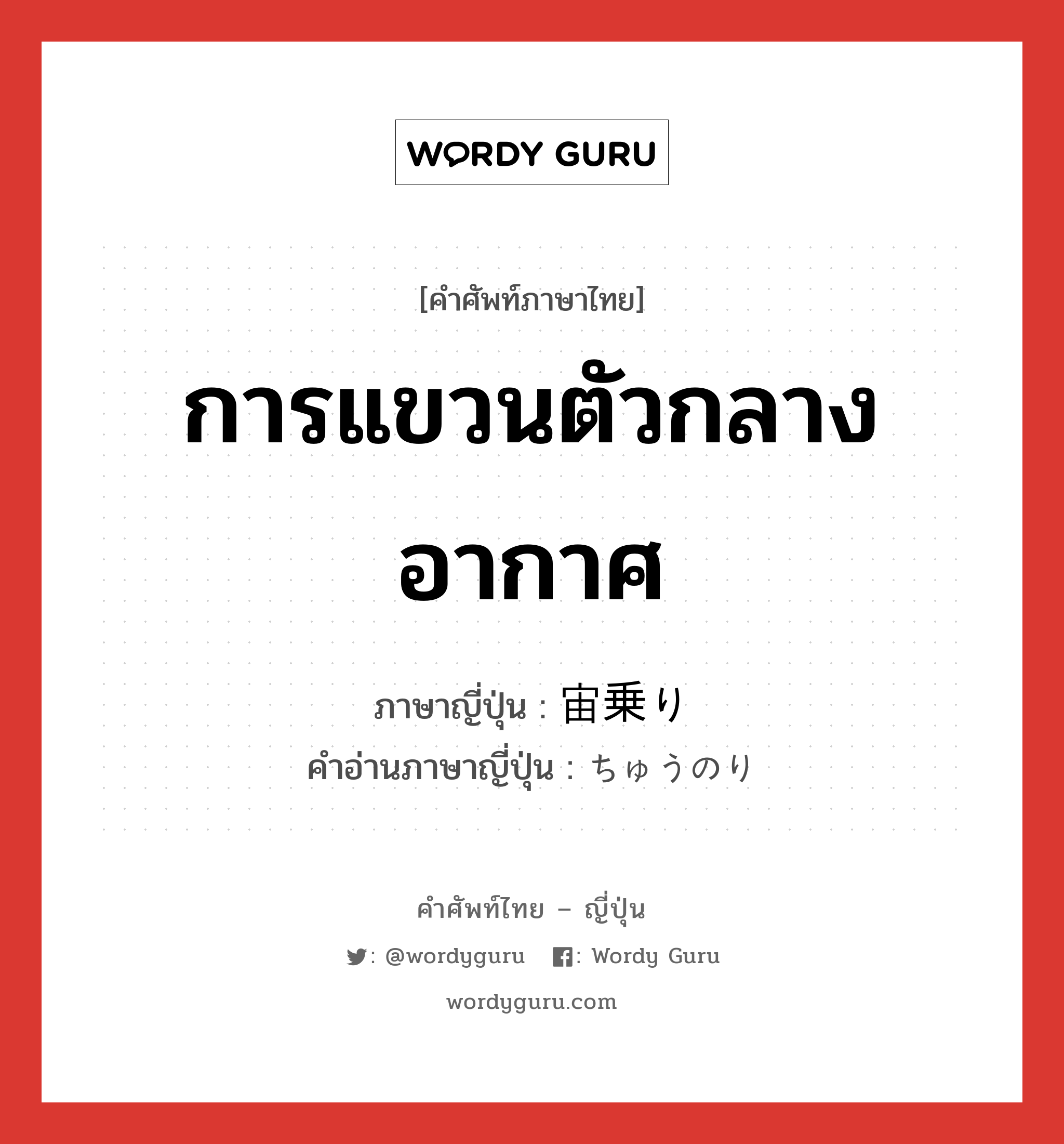 การแขวนตัวกลางอากาศ ภาษาญี่ปุ่นคืออะไร, คำศัพท์ภาษาไทย - ญี่ปุ่น การแขวนตัวกลางอากาศ ภาษาญี่ปุ่น 宙乗り คำอ่านภาษาญี่ปุ่น ちゅうのり หมวด n หมวด n