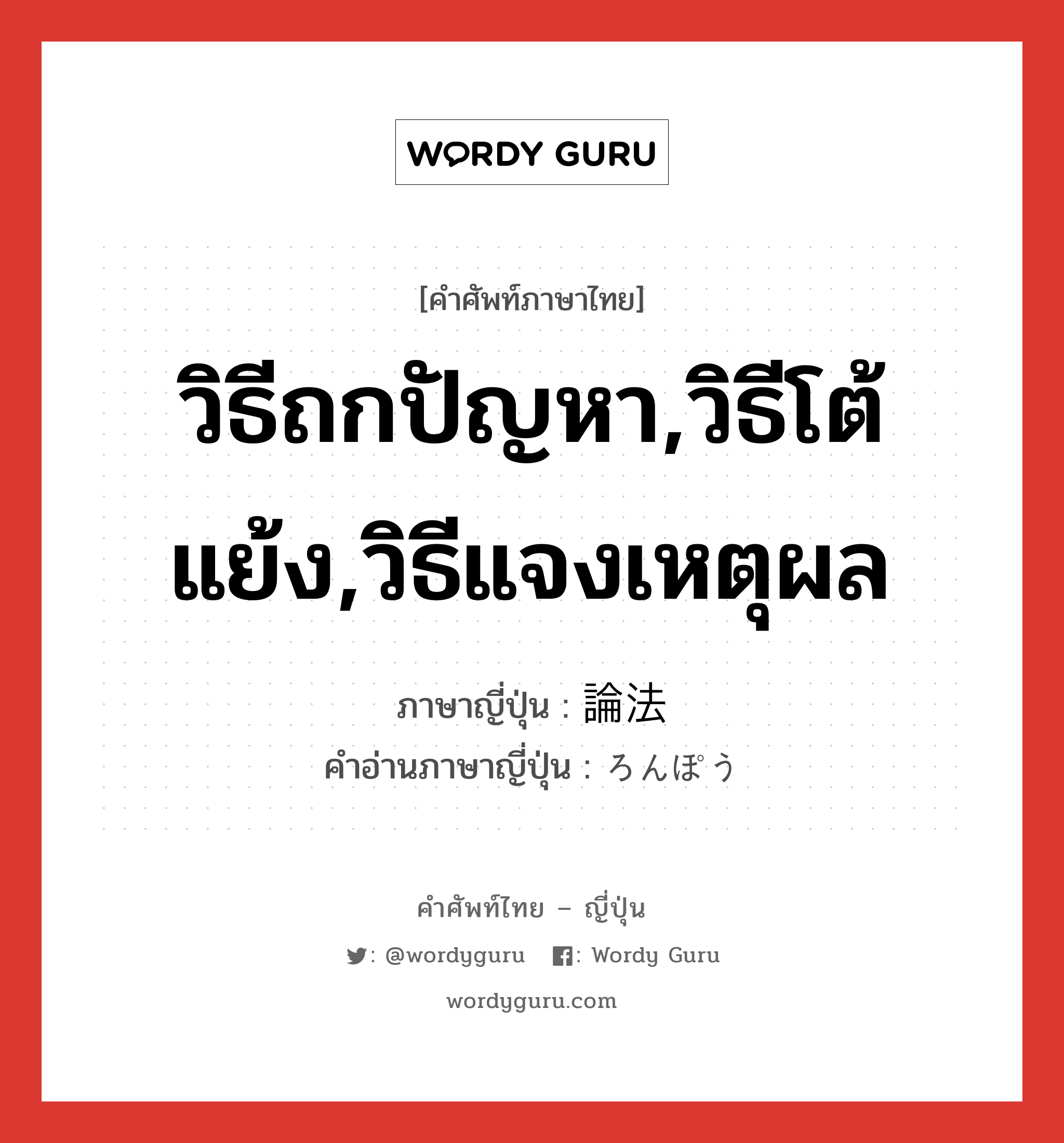 วิธีถกปัญหา,วิธีโต้แย้ง,วิธีแจงเหตุผล ภาษาญี่ปุ่นคืออะไร, คำศัพท์ภาษาไทย - ญี่ปุ่น วิธีถกปัญหา,วิธีโต้แย้ง,วิธีแจงเหตุผล ภาษาญี่ปุ่น 論法 คำอ่านภาษาญี่ปุ่น ろんぽう หมวด n หมวด n