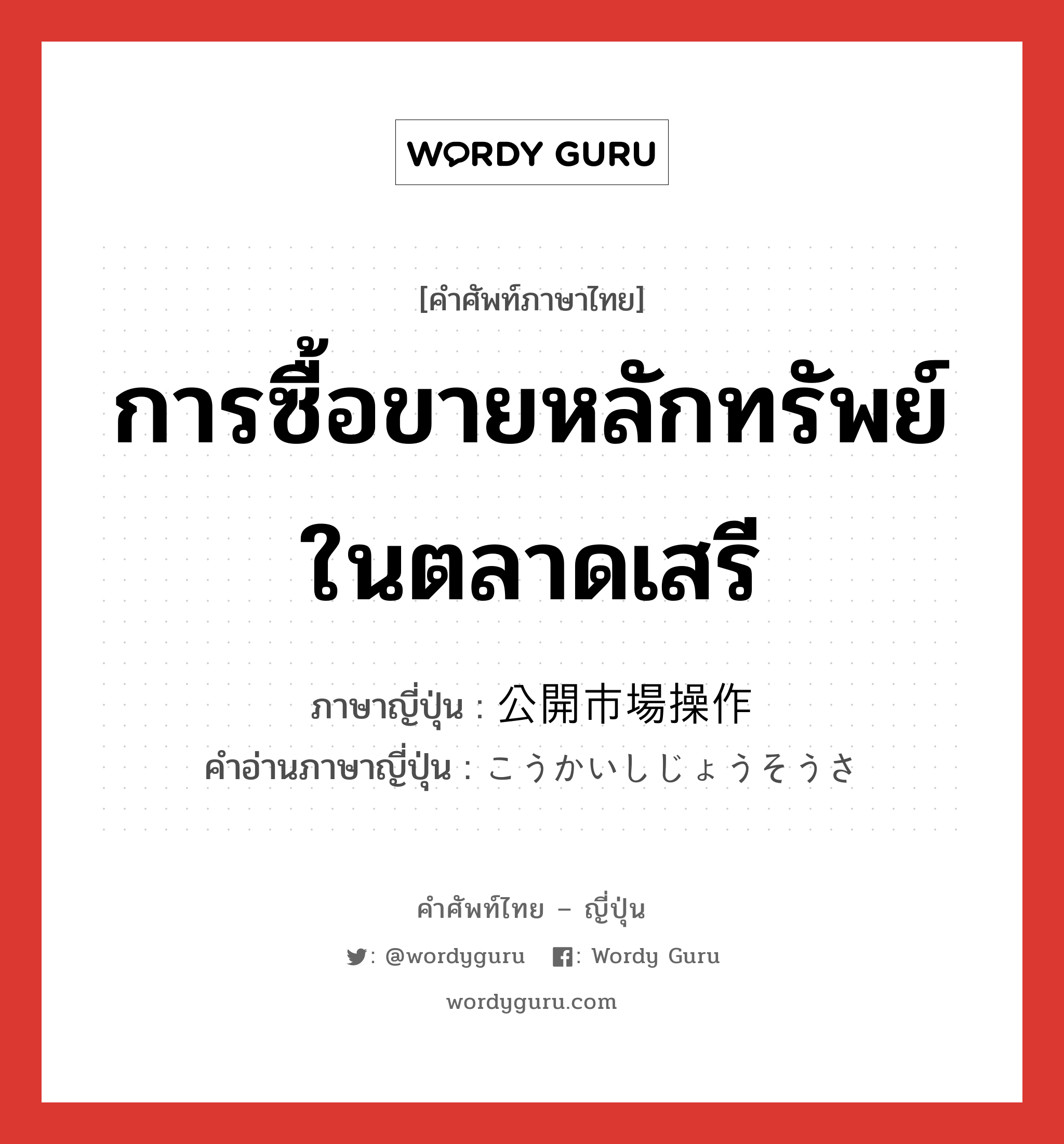 การซื้อขายหลักทรัพย์ในตลาดเสรี ภาษาญี่ปุ่นคืออะไร, คำศัพท์ภาษาไทย - ญี่ปุ่น การซื้อขายหลักทรัพย์ในตลาดเสรี ภาษาญี่ปุ่น 公開市場操作 คำอ่านภาษาญี่ปุ่น こうかいしじょうそうさ หมวด n หมวด n