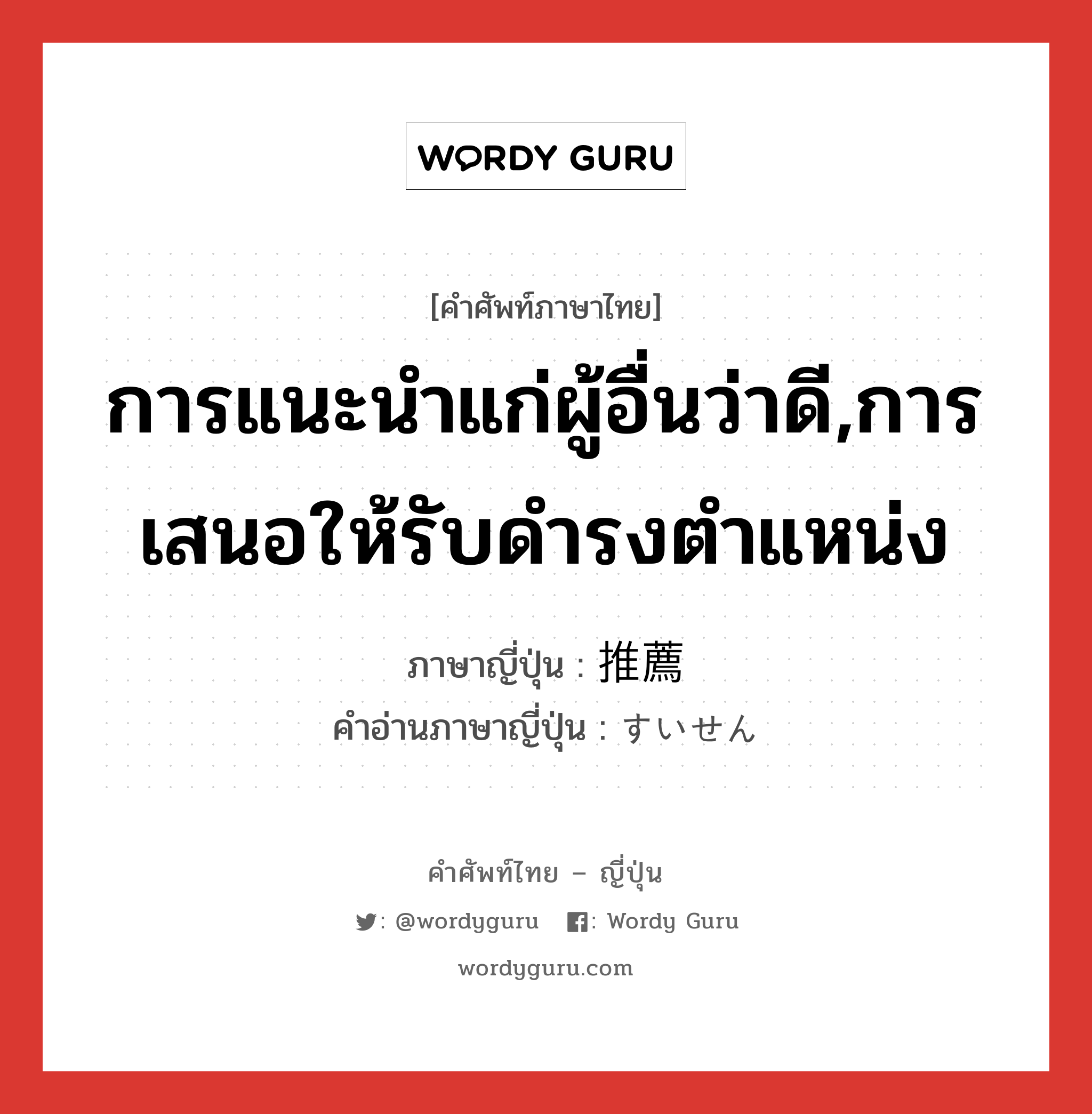 การแนะนำแก่ผู้อื่นว่าดี,การเสนอให้รับดำรงตำแหน่ง ภาษาญี่ปุ่นคืออะไร, คำศัพท์ภาษาไทย - ญี่ปุ่น การแนะนำแก่ผู้อื่นว่าดี,การเสนอให้รับดำรงตำแหน่ง ภาษาญี่ปุ่น 推薦 คำอ่านภาษาญี่ปุ่น すいせん หมวด n หมวด n