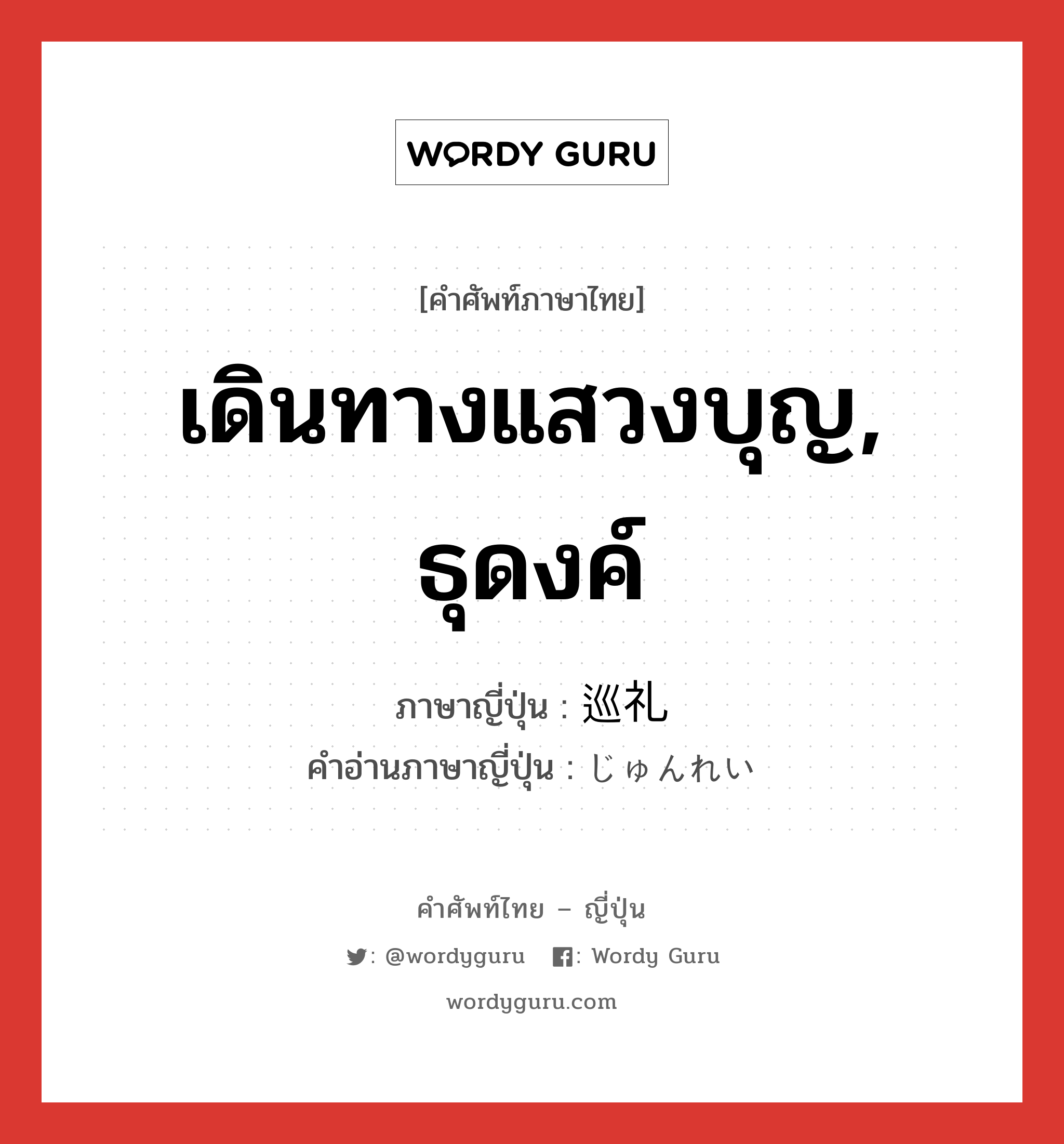 เดินทางแสวงบุญ, ธุดงค์ ภาษาญี่ปุ่นคืออะไร, คำศัพท์ภาษาไทย - ญี่ปุ่น เดินทางแสวงบุญ, ธุดงค์ ภาษาญี่ปุ่น 巡礼 คำอ่านภาษาญี่ปุ่น じゅんれい หมวด n หมวด n