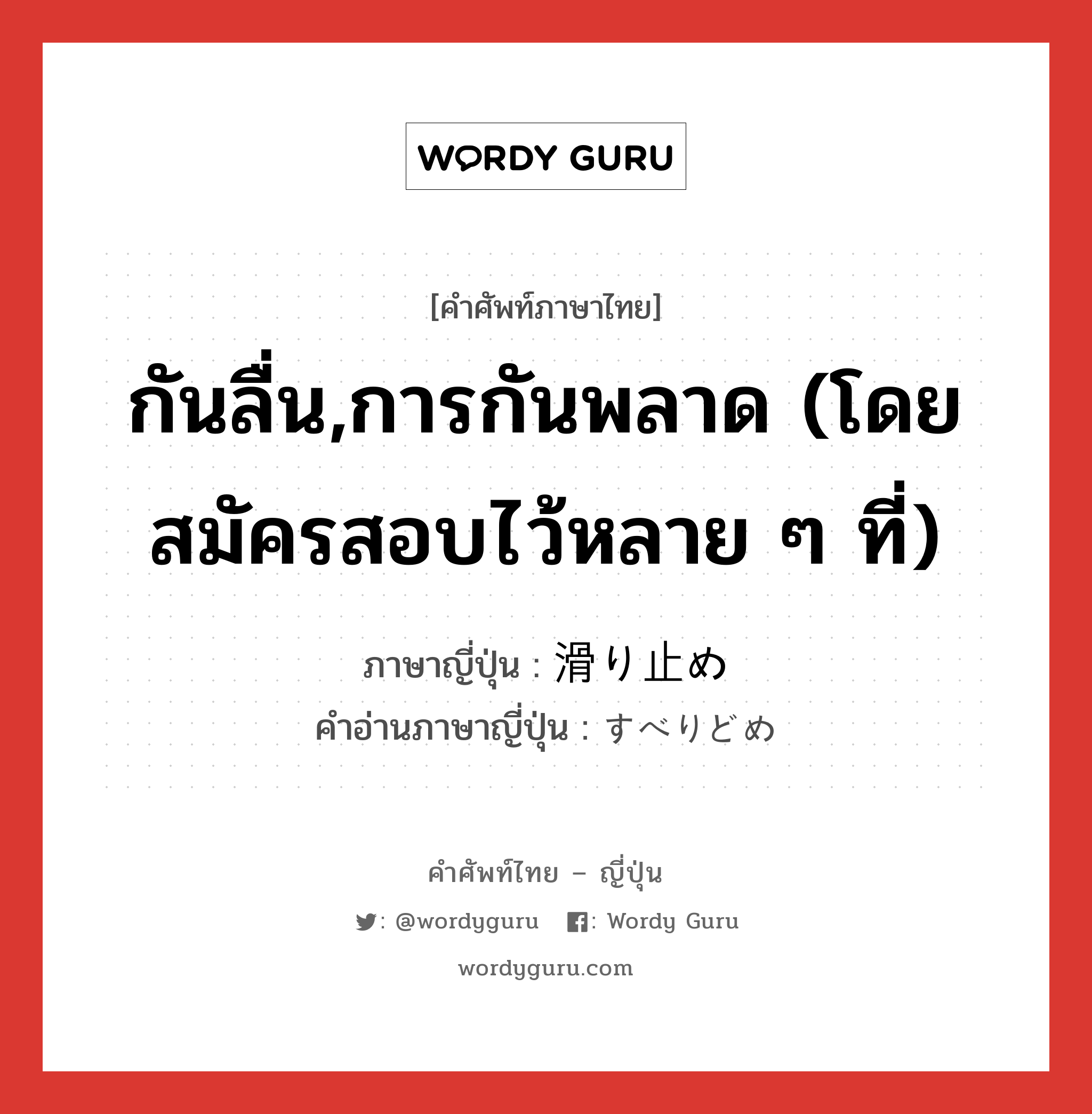 กันลื่น,การกันพลาด (โดยสมัครสอบไว้หลาย ๆ ที่) ภาษาญี่ปุ่นคืออะไร, คำศัพท์ภาษาไทย - ญี่ปุ่น กันลื่น,การกันพลาด (โดยสมัครสอบไว้หลาย ๆ ที่) ภาษาญี่ปุ่น 滑り止め คำอ่านภาษาญี่ปุ่น すべりどめ หมวด n หมวด n