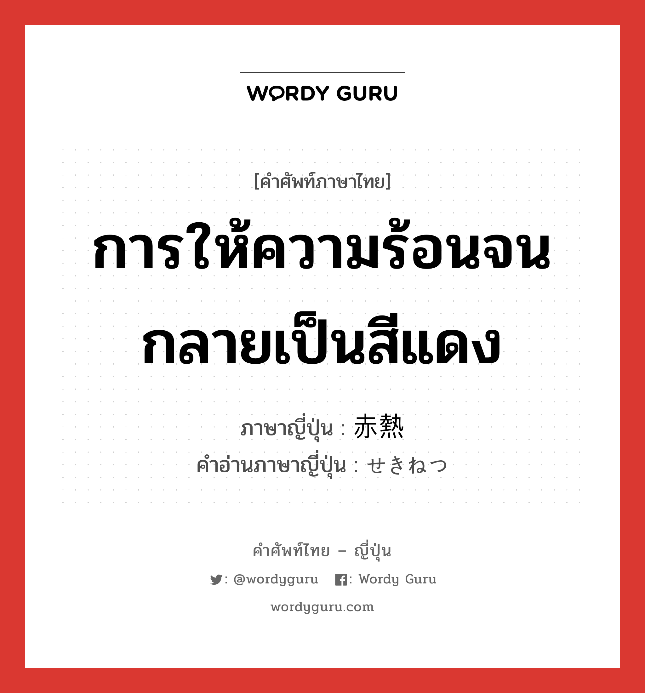 การให้ความร้อนจนกลายเป็นสีแดง ภาษาญี่ปุ่นคืออะไร, คำศัพท์ภาษาไทย - ญี่ปุ่น การให้ความร้อนจนกลายเป็นสีแดง ภาษาญี่ปุ่น 赤熱 คำอ่านภาษาญี่ปุ่น せきねつ หมวด n หมวด n