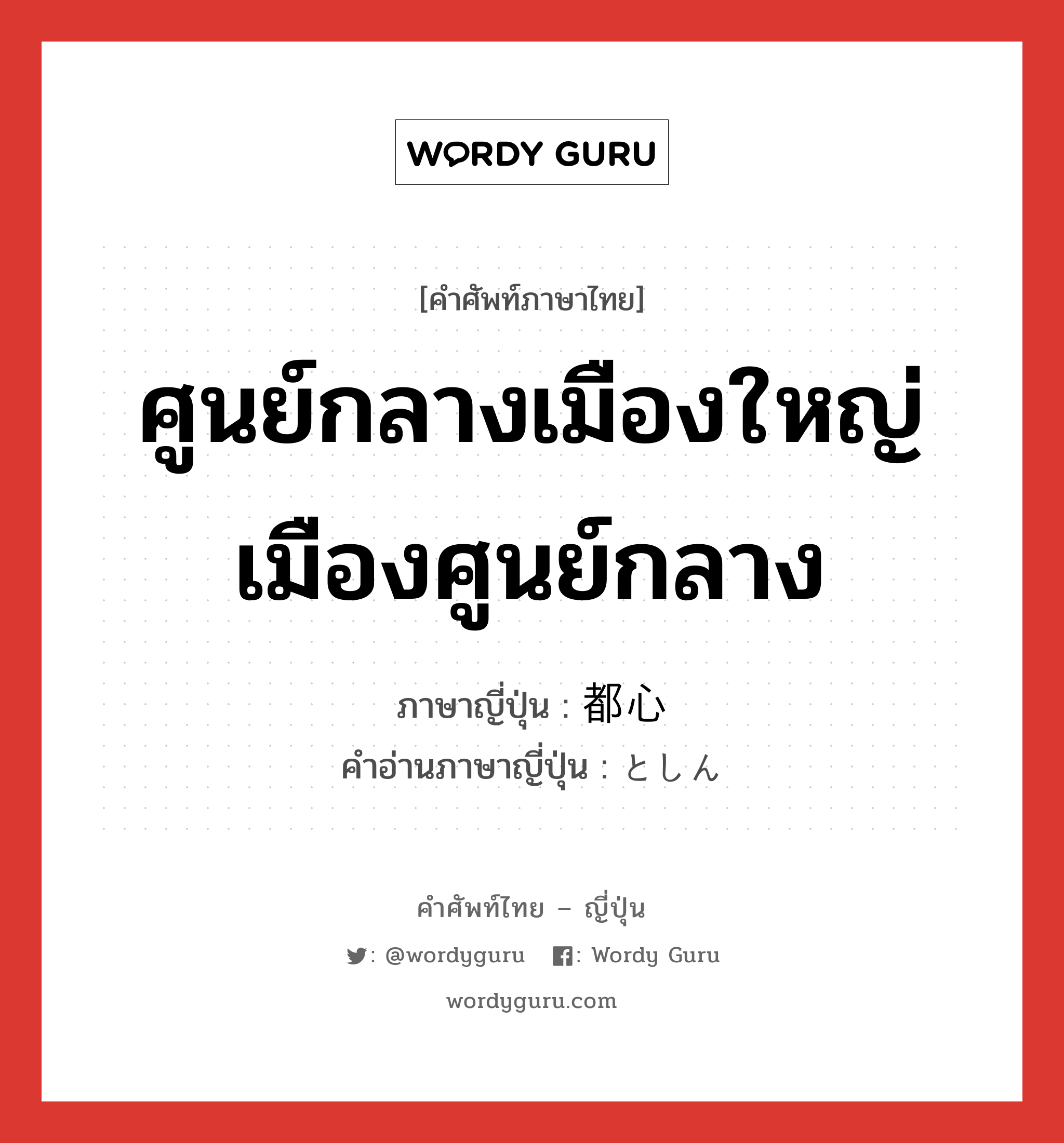 ศูนย์กลางเมืองใหญ่ เมืองศูนย์กลาง ภาษาญี่ปุ่นคืออะไร, คำศัพท์ภาษาไทย - ญี่ปุ่น ศูนย์กลางเมืองใหญ่ เมืองศูนย์กลาง ภาษาญี่ปุ่น 都心 คำอ่านภาษาญี่ปุ่น としん หมวด n หมวด n