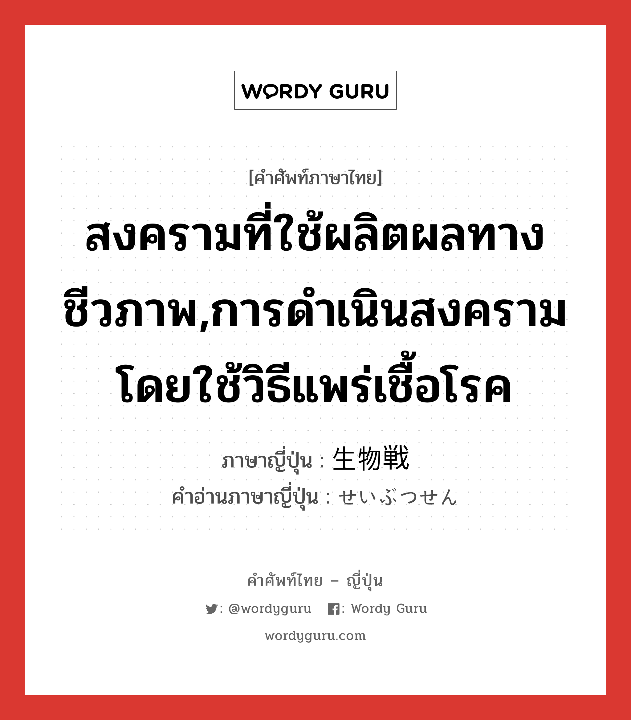 สงครามที่ใช้ผลิตผลทางชีวภาพ,การดำเนินสงครามโดยใช้วิธีแพร่เชื้อโรค ภาษาญี่ปุ่นคืออะไร, คำศัพท์ภาษาไทย - ญี่ปุ่น สงครามที่ใช้ผลิตผลทางชีวภาพ,การดำเนินสงครามโดยใช้วิธีแพร่เชื้อโรค ภาษาญี่ปุ่น 生物戦 คำอ่านภาษาญี่ปุ่น せいぶつせん หมวด n หมวด n