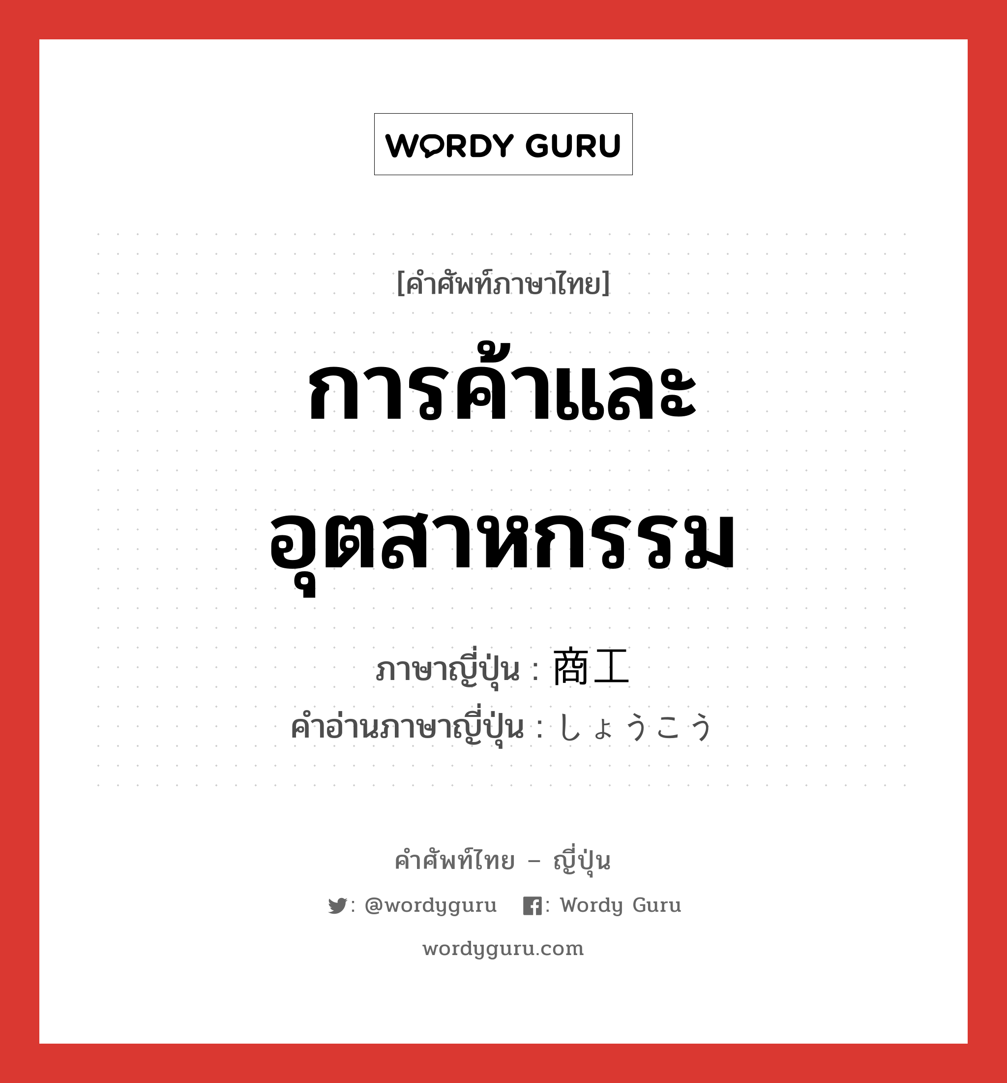 การค้าและอุตสาหกรรม ภาษาญี่ปุ่นคืออะไร, คำศัพท์ภาษาไทย - ญี่ปุ่น การค้าและอุตสาหกรรม ภาษาญี่ปุ่น 商工 คำอ่านภาษาญี่ปุ่น しょうこう หมวด n หมวด n