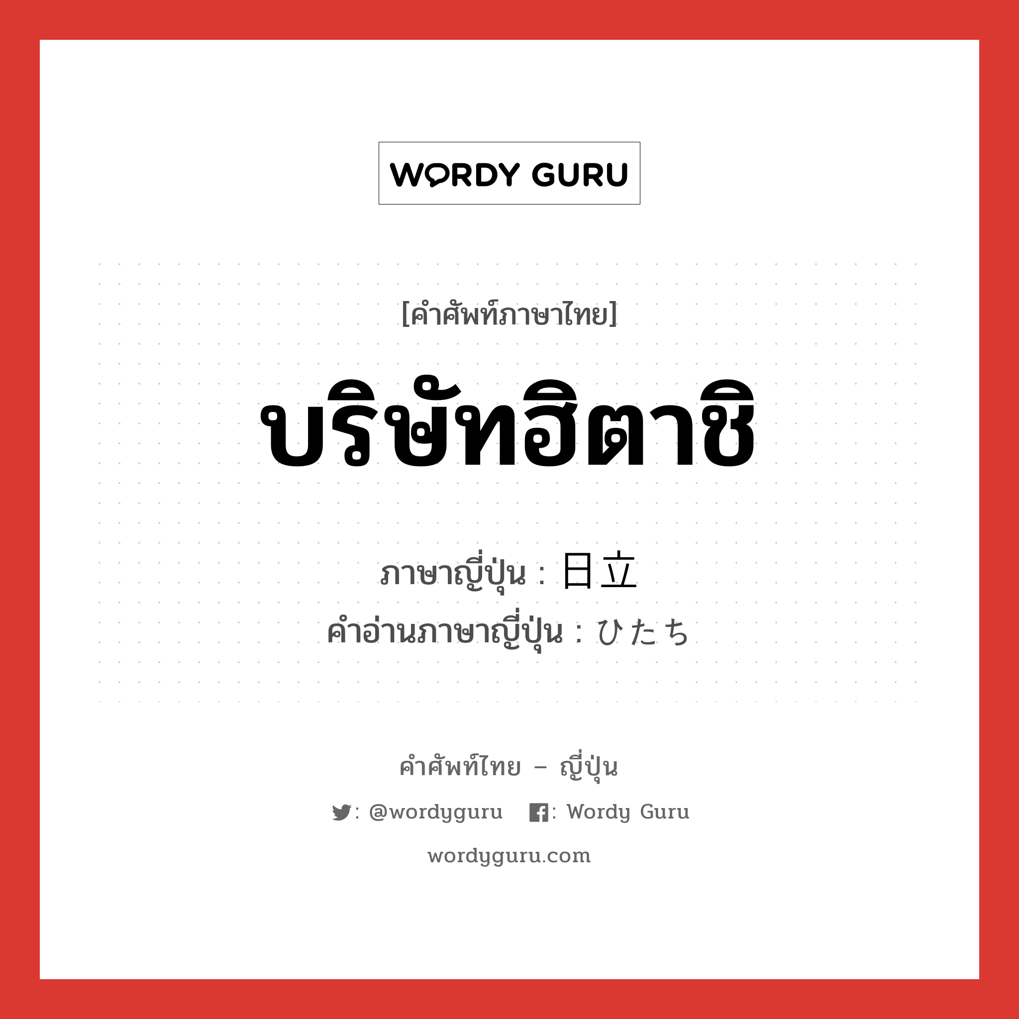 บริษัทฮิตาชิ ภาษาญี่ปุ่นคืออะไร, คำศัพท์ภาษาไทย - ญี่ปุ่น บริษัทฮิตาชิ ภาษาญี่ปุ่น 日立 คำอ่านภาษาญี่ปุ่น ひたち หมวด n หมวด n