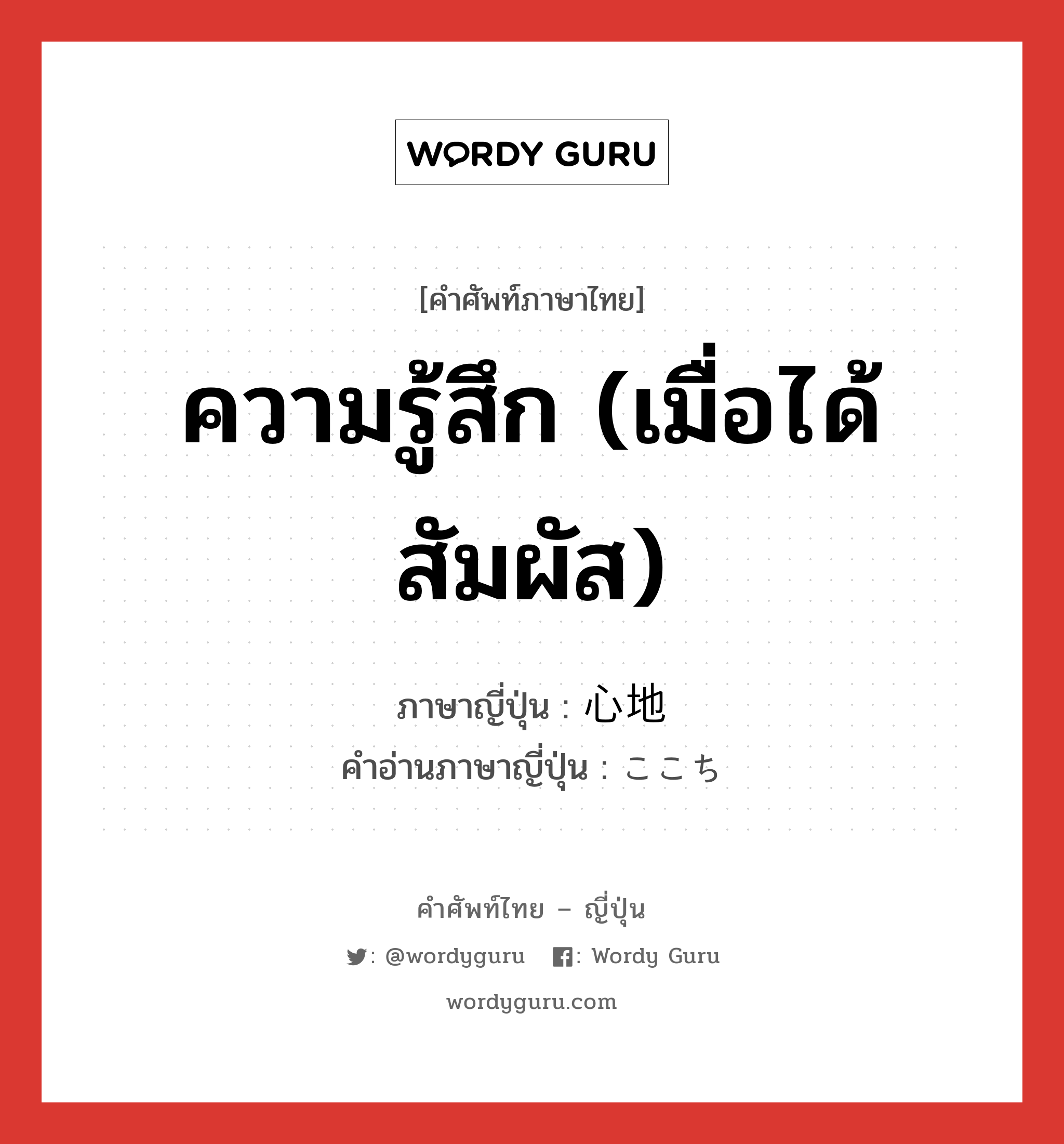 ความรู้สึก (เมื่อได้สัมผัส) ภาษาญี่ปุ่นคืออะไร, คำศัพท์ภาษาไทย - ญี่ปุ่น ความรู้สึก (เมื่อได้สัมผัส) ภาษาญี่ปุ่น 心地 คำอ่านภาษาญี่ปุ่น ここち หมวด n หมวด n