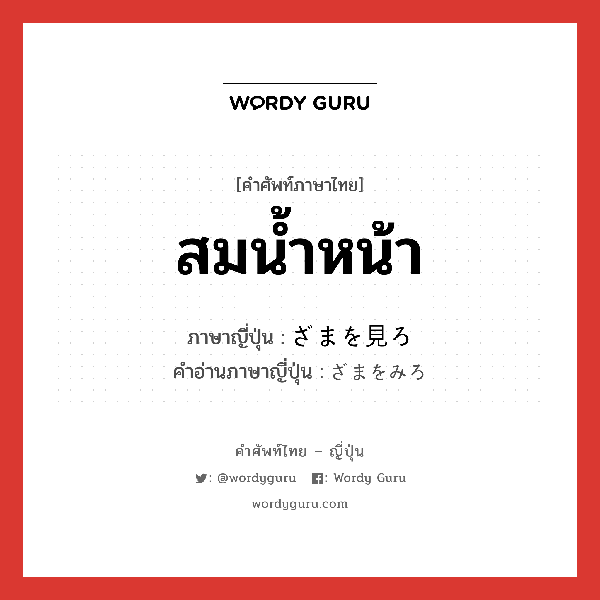 สมน้ำหน้า ภาษาญี่ปุ่นคืออะไร, คำศัพท์ภาษาไทย - ญี่ปุ่น สมน้ำหน้า ภาษาญี่ปุ่น ざまを見ろ คำอ่านภาษาญี่ปุ่น ざまをみろ หมวด exp หมวด exp