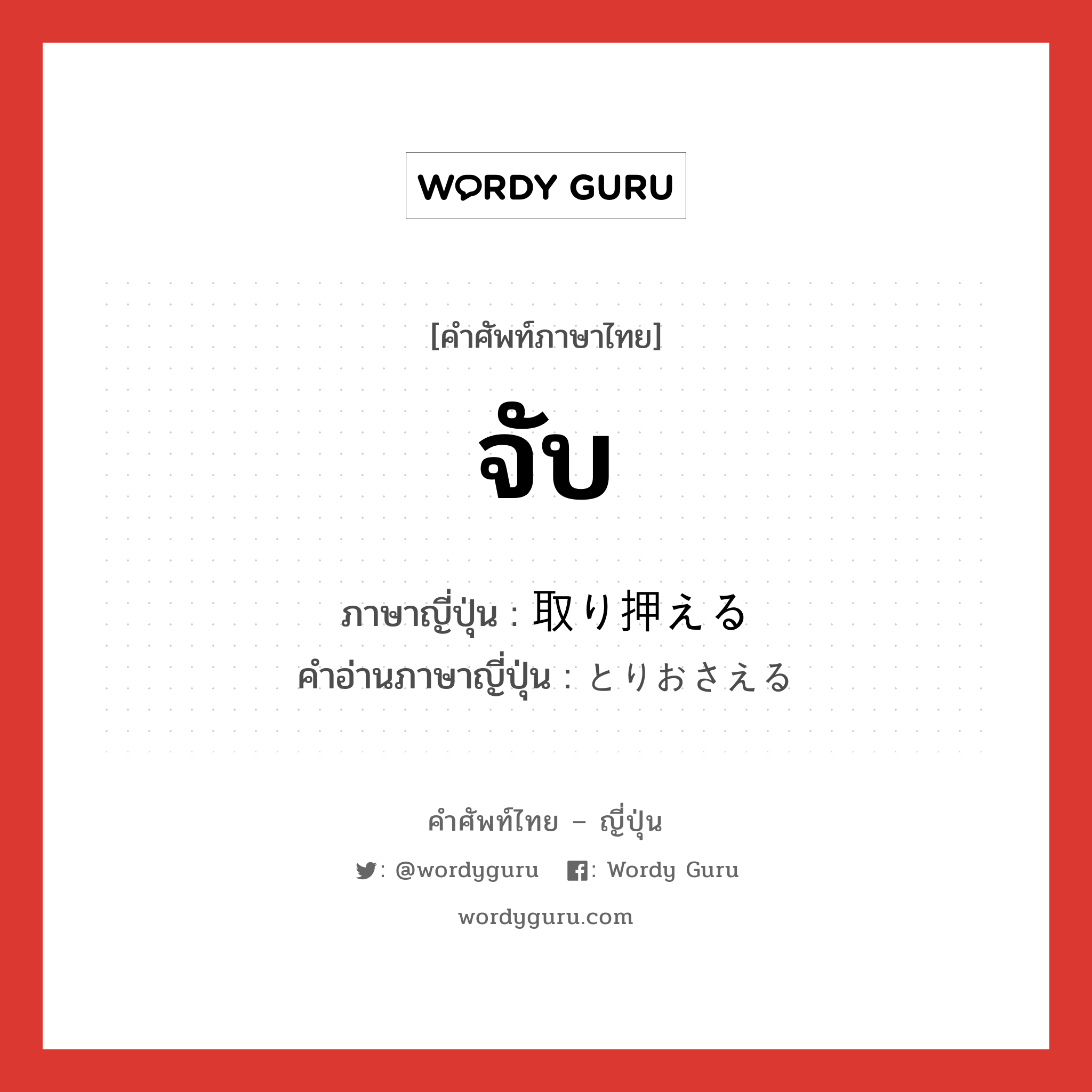 จับ ภาษาญี่ปุ่นคืออะไร, คำศัพท์ภาษาไทย - ญี่ปุ่น จับ ภาษาญี่ปุ่น 取り押える คำอ่านภาษาญี่ปุ่น とりおさえる หมวด v1 หมวด v1