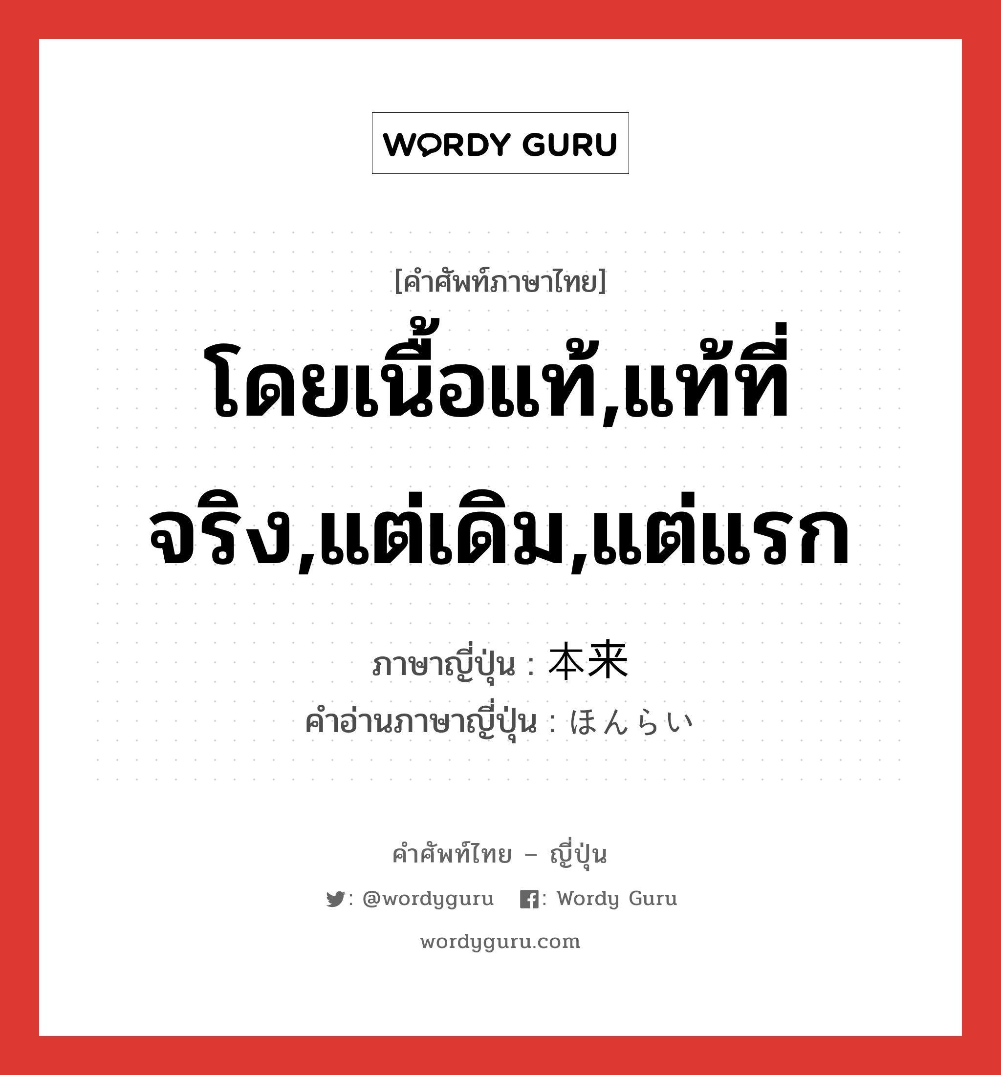 โดยเนื้อแท้,แท้ที่จริง,แต่เดิม,แต่แรก ภาษาญี่ปุ่นคืออะไร, คำศัพท์ภาษาไทย - ญี่ปุ่น โดยเนื้อแท้,แท้ที่จริง,แต่เดิม,แต่แรก ภาษาญี่ปุ่น 本来 คำอ่านภาษาญี่ปุ่น ほんらい หมวด n-adv หมวด n-adv