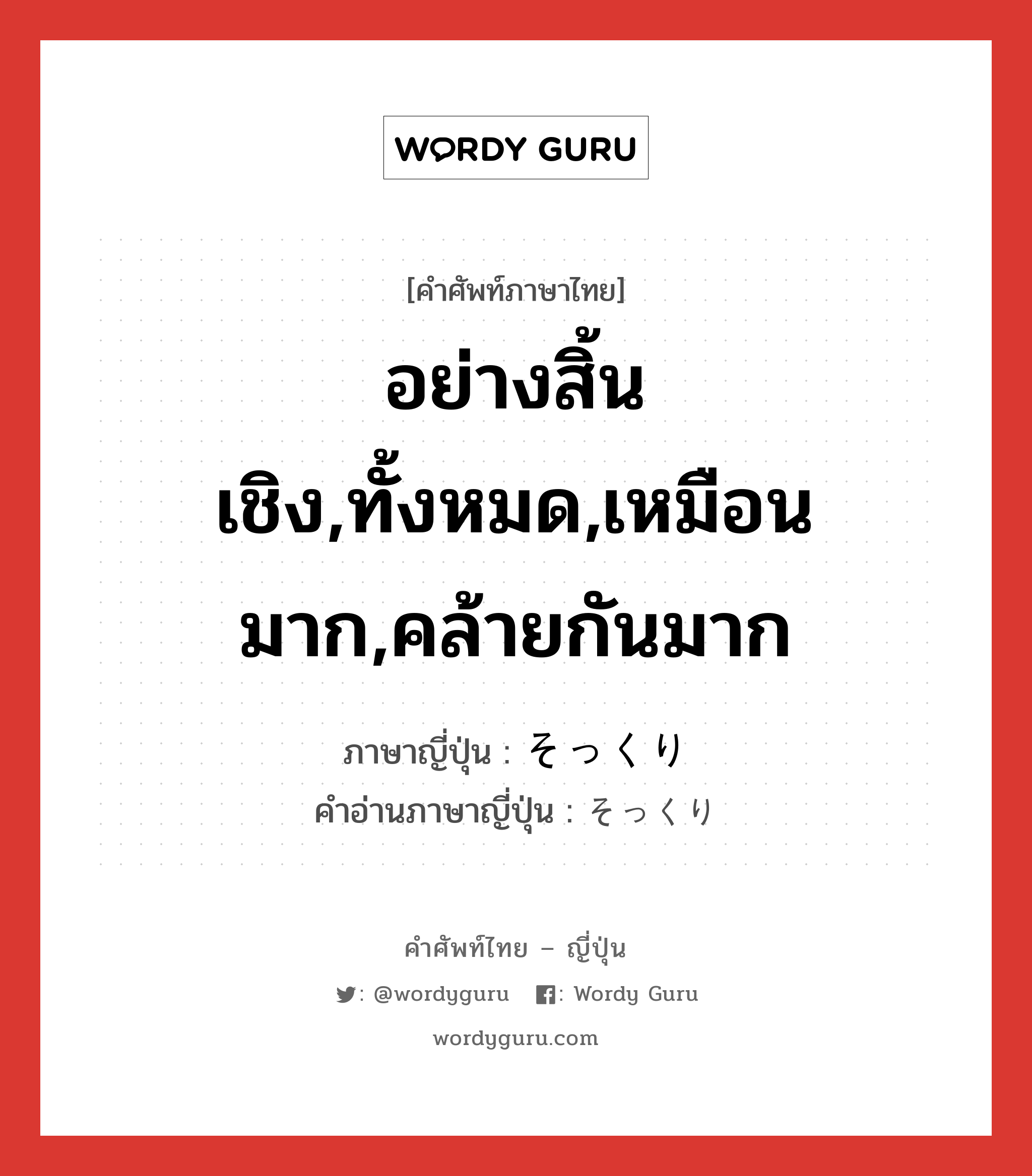 อย่างสิ้นเชิง,ทั้งหมด,เหมือนมาก,คล้ายกันมาก ภาษาญี่ปุ่นคืออะไร, คำศัพท์ภาษาไทย - ญี่ปุ่น อย่างสิ้นเชิง,ทั้งหมด,เหมือนมาก,คล้ายกันมาก ภาษาญี่ปุ่น そっくり คำอ่านภาษาญี่ปุ่น そっくり หมวด adj-na หมวด adj-na