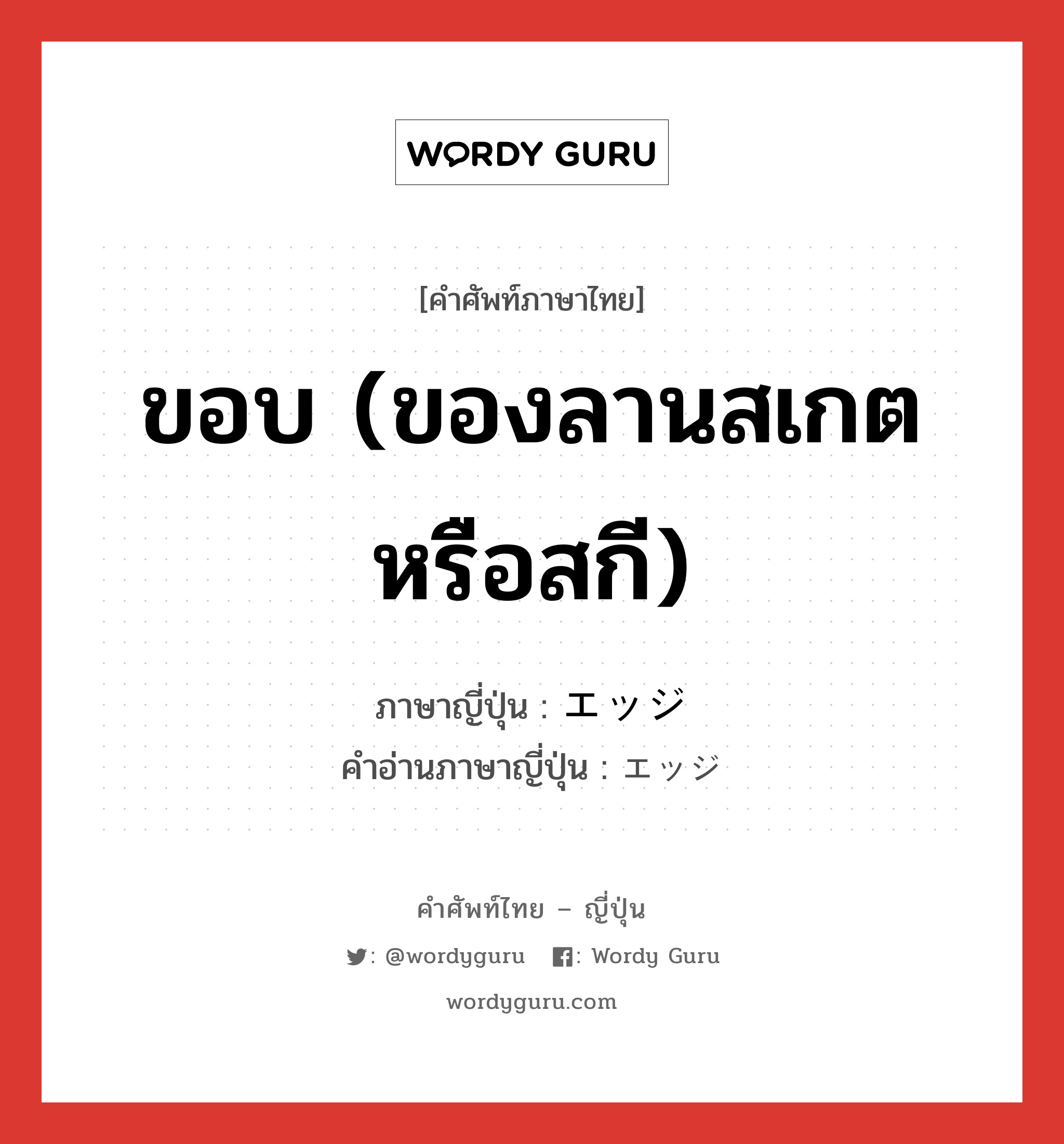 ขอบ (ของลานสเกตหรือสกี) ภาษาญี่ปุ่นคืออะไร, คำศัพท์ภาษาไทย - ญี่ปุ่น ขอบ (ของลานสเกตหรือสกี) ภาษาญี่ปุ่น エッジ คำอ่านภาษาญี่ปุ่น エッジ หมวด n หมวด n