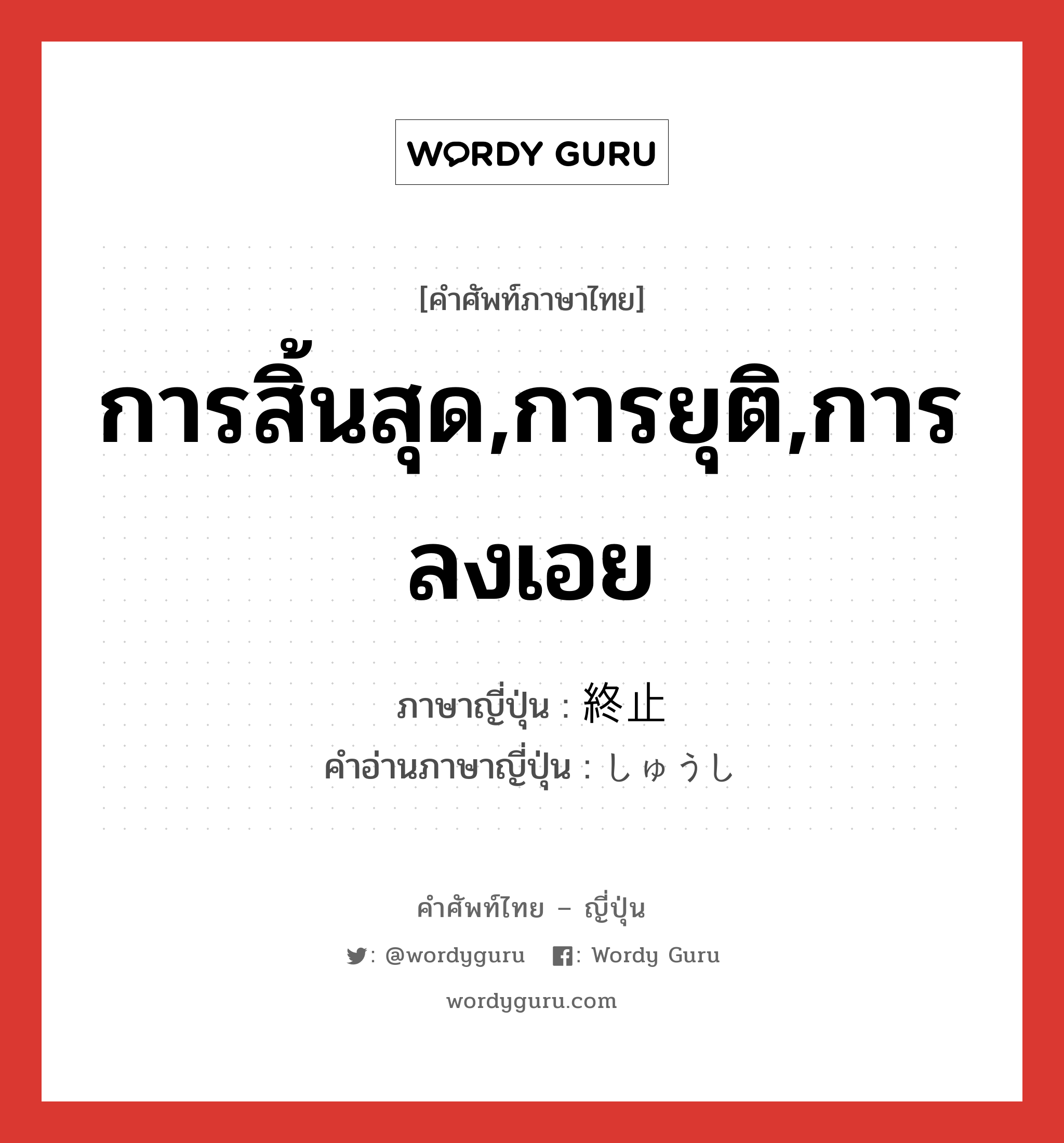 การสิ้นสุด,การยุติ,การลงเอย ภาษาญี่ปุ่นคืออะไร, คำศัพท์ภาษาไทย - ญี่ปุ่น การสิ้นสุด,การยุติ,การลงเอย ภาษาญี่ปุ่น 終止 คำอ่านภาษาญี่ปุ่น しゅうし หมวด n หมวด n