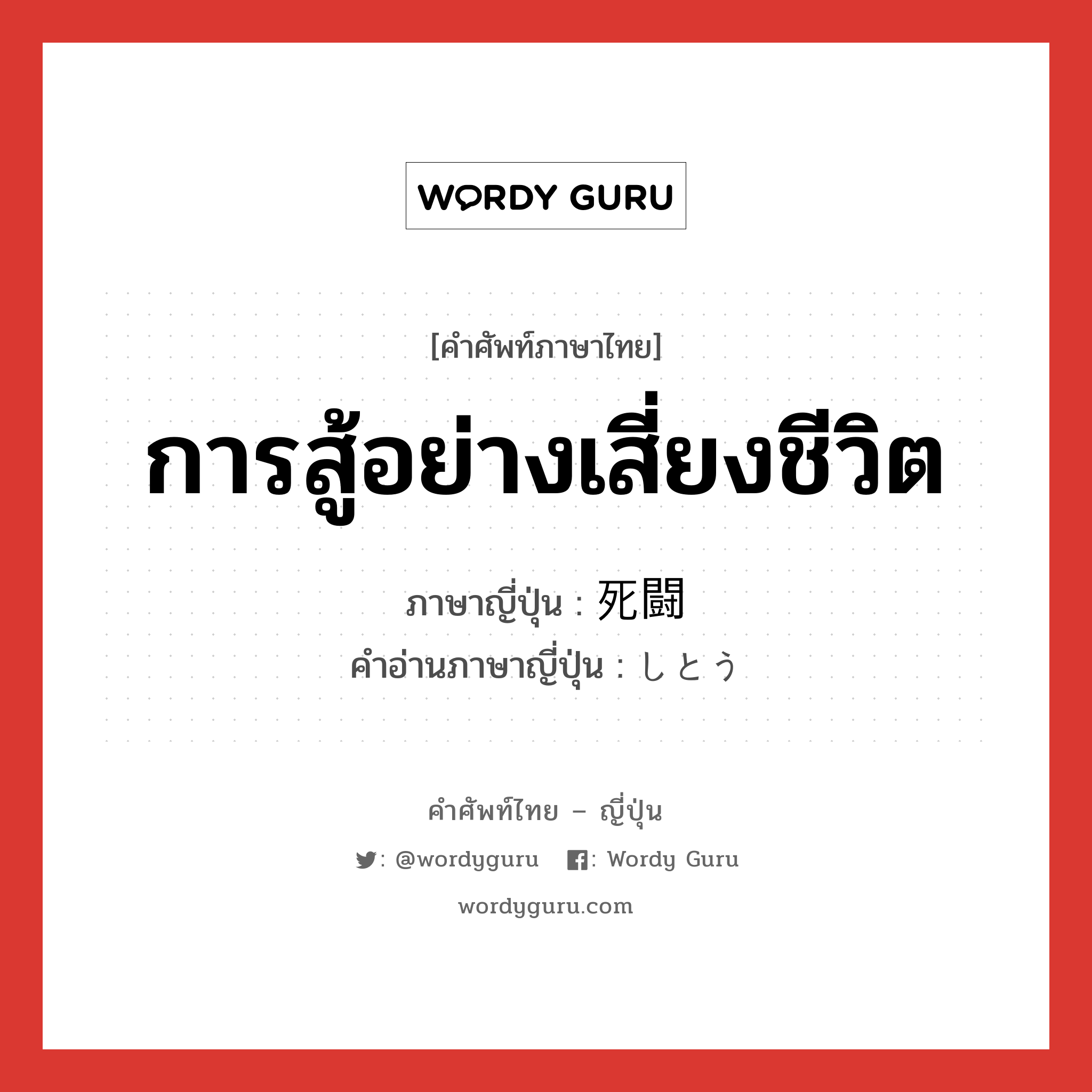 การสู้อย่างเสี่ยงชีวิต ภาษาญี่ปุ่นคืออะไร, คำศัพท์ภาษาไทย - ญี่ปุ่น การสู้อย่างเสี่ยงชีวิต ภาษาญี่ปุ่น 死闘 คำอ่านภาษาญี่ปุ่น しとう หมวด n หมวด n