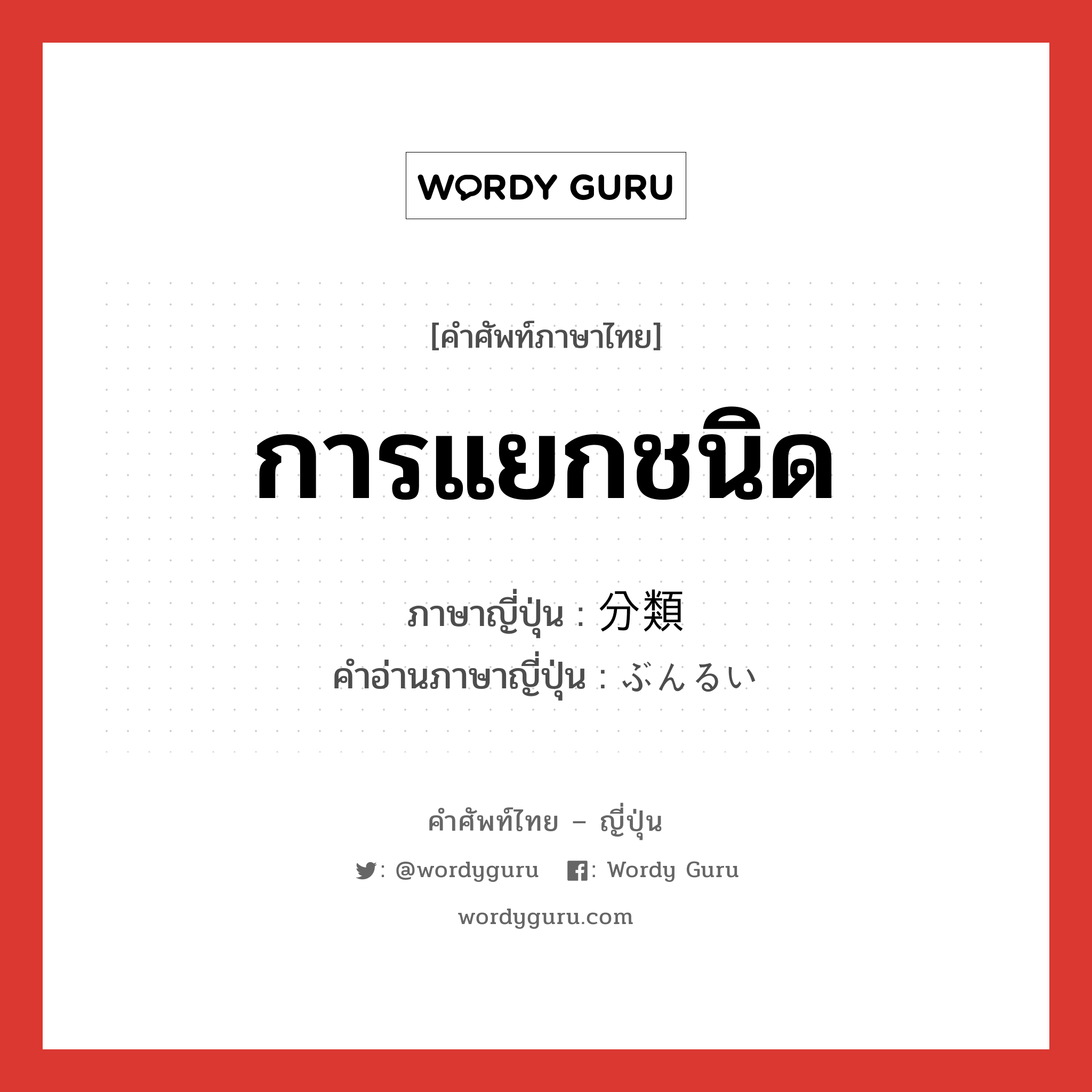 การแยกชนิด ภาษาญี่ปุ่นคืออะไร, คำศัพท์ภาษาไทย - ญี่ปุ่น การแยกชนิด ภาษาญี่ปุ่น 分類 คำอ่านภาษาญี่ปุ่น ぶんるい หมวด n หมวด n