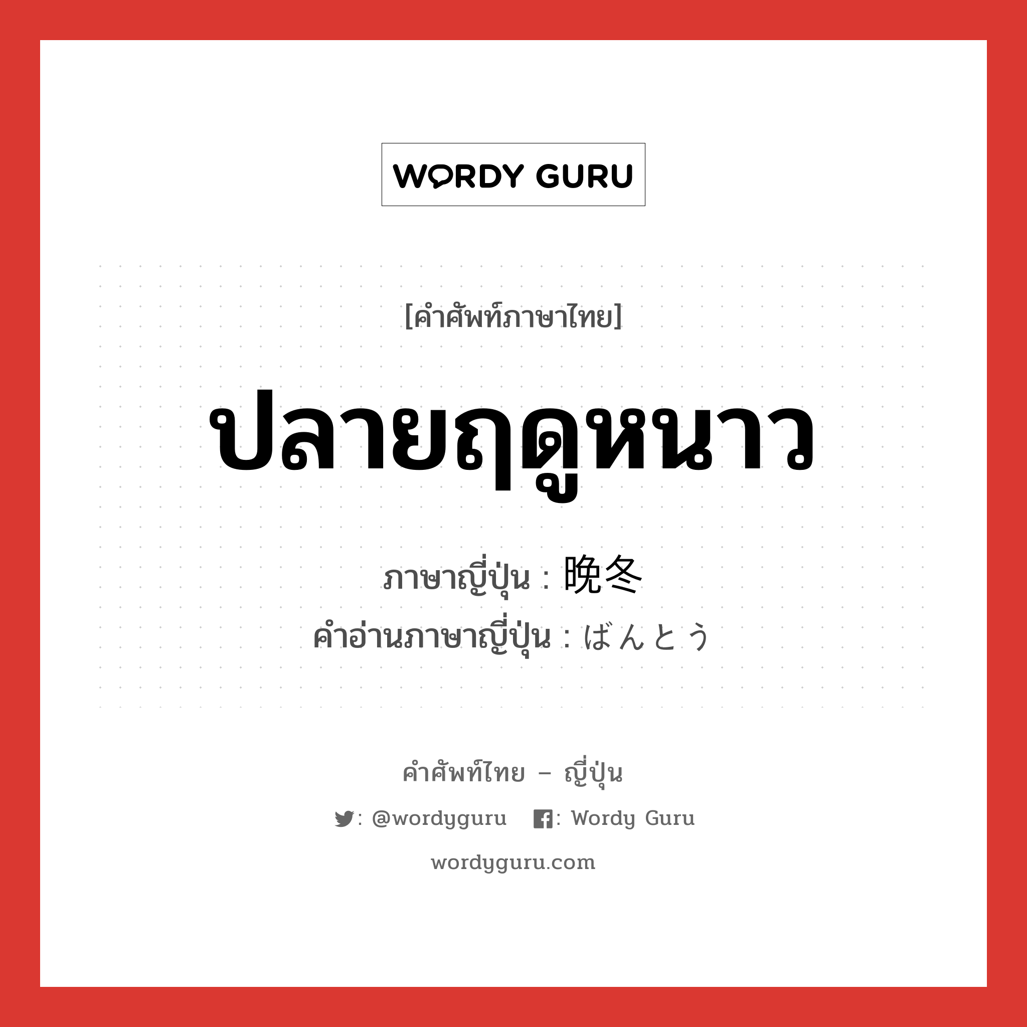 ปลายฤดูหนาว ภาษาญี่ปุ่นคืออะไร, คำศัพท์ภาษาไทย - ญี่ปุ่น ปลายฤดูหนาว ภาษาญี่ปุ่น 晩冬 คำอ่านภาษาญี่ปุ่น ばんとう หมวด n-adv หมวด n-adv