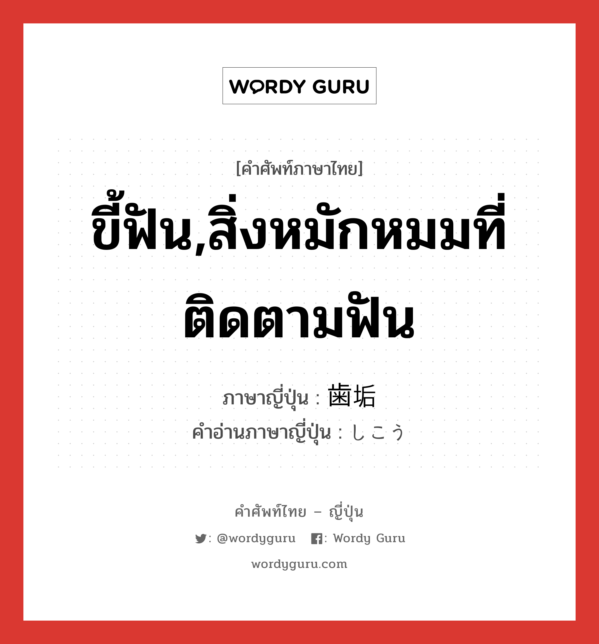 ขี้ฟัน,สิ่งหมักหมมที่ติดตามฟัน ภาษาญี่ปุ่นคืออะไร, คำศัพท์ภาษาไทย - ญี่ปุ่น ขี้ฟัน,สิ่งหมักหมมที่ติดตามฟัน ภาษาญี่ปุ่น 歯垢 คำอ่านภาษาญี่ปุ่น しこう หมวด n หมวด n