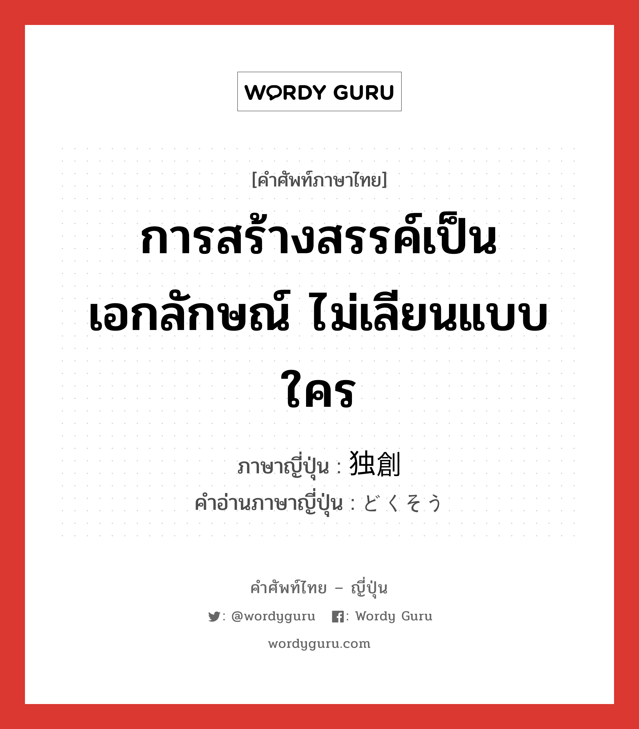 การสร้างสรรค์เป็นเอกลักษณ์ ไม่เลียนแบบใคร ภาษาญี่ปุ่นคืออะไร, คำศัพท์ภาษาไทย - ญี่ปุ่น การสร้างสรรค์เป็นเอกลักษณ์ ไม่เลียนแบบใคร ภาษาญี่ปุ่น 独創 คำอ่านภาษาญี่ปุ่น どくそう หมวด n หมวด n