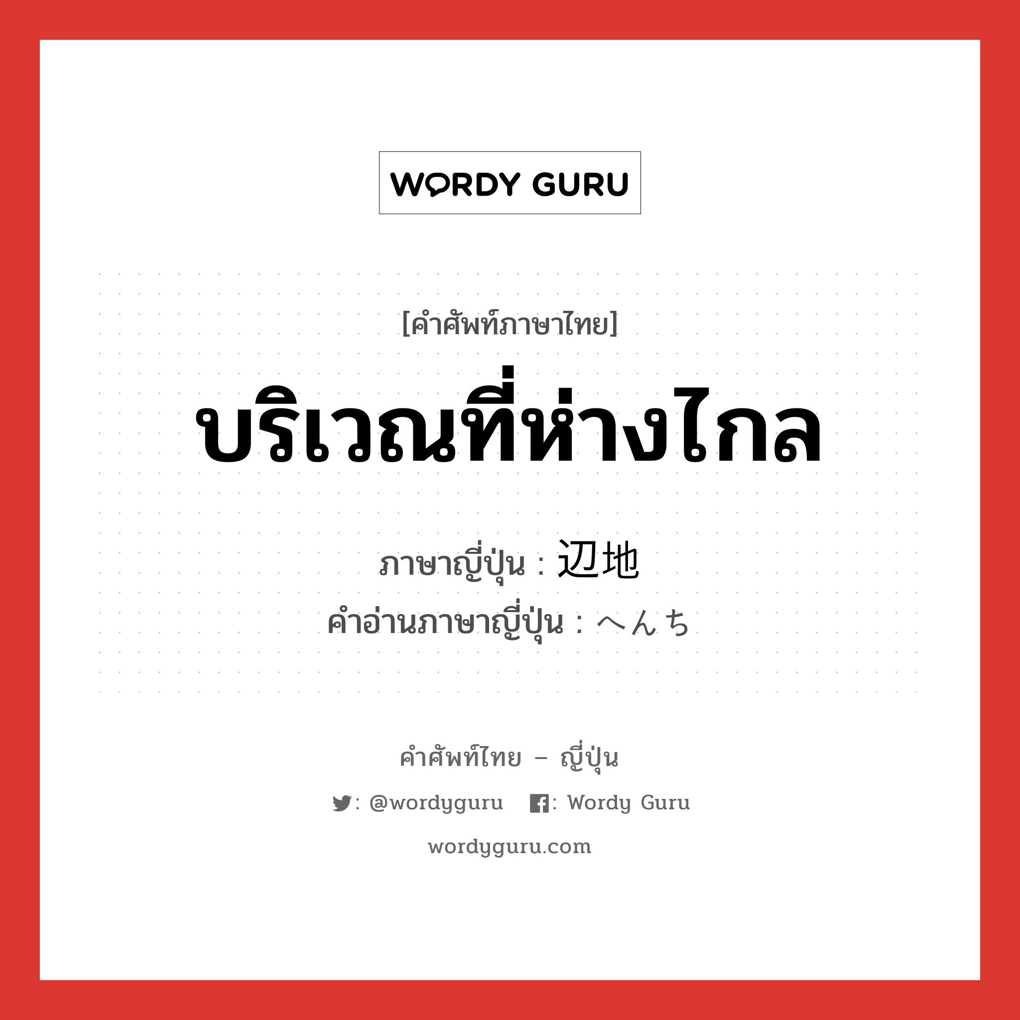 บริเวณที่ห่างไกล ภาษาญี่ปุ่นคืออะไร, คำศัพท์ภาษาไทย - ญี่ปุ่น บริเวณที่ห่างไกล ภาษาญี่ปุ่น 辺地 คำอ่านภาษาญี่ปุ่น へんち หมวด n หมวด n