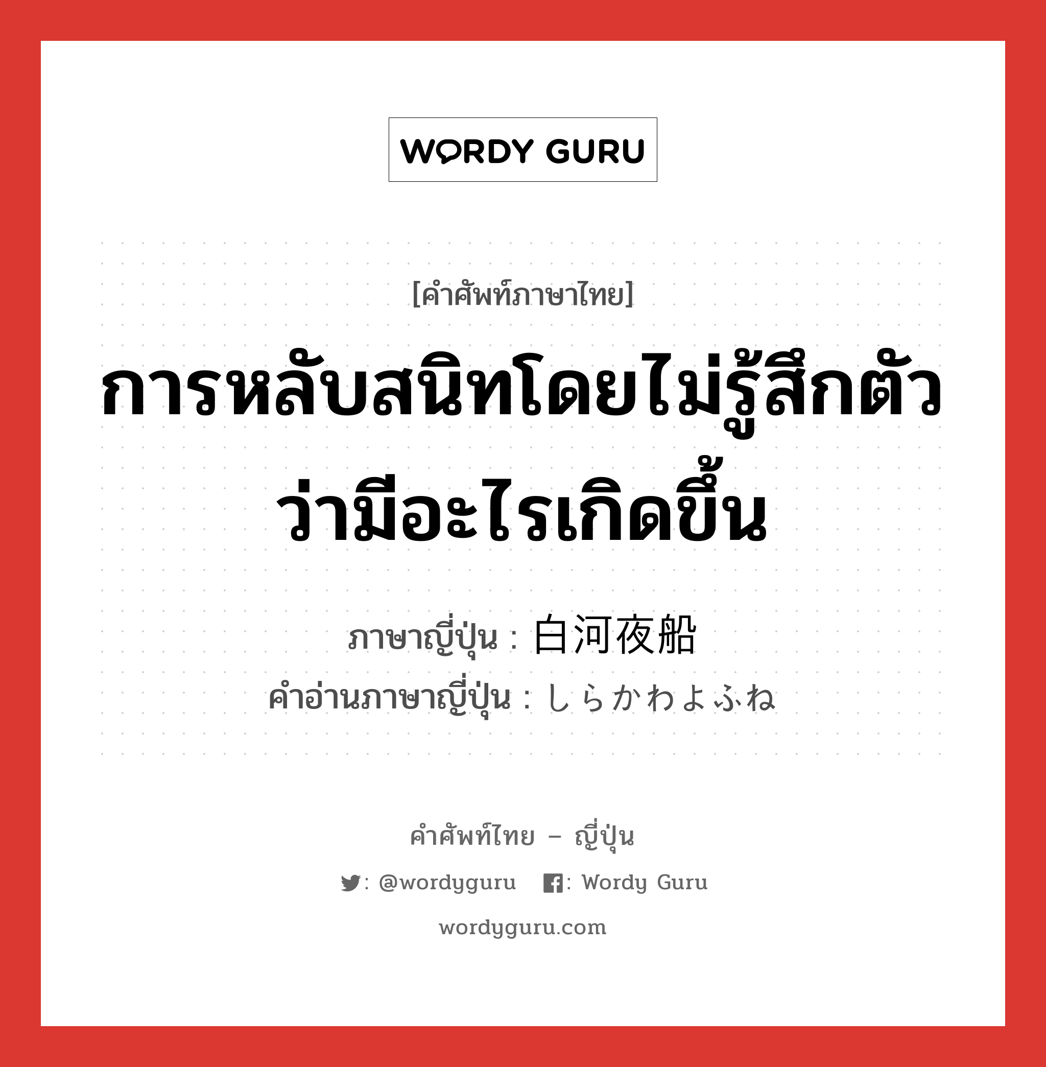 การหลับสนิทโดยไม่รู้สึกตัวว่ามีอะไรเกิดขึ้น ภาษาญี่ปุ่นคืออะไร, คำศัพท์ภาษาไทย - ญี่ปุ่น การหลับสนิทโดยไม่รู้สึกตัวว่ามีอะไรเกิดขึ้น ภาษาญี่ปุ่น 白河夜船 คำอ่านภาษาญี่ปุ่น しらかわよふね หมวด exp หมวด exp