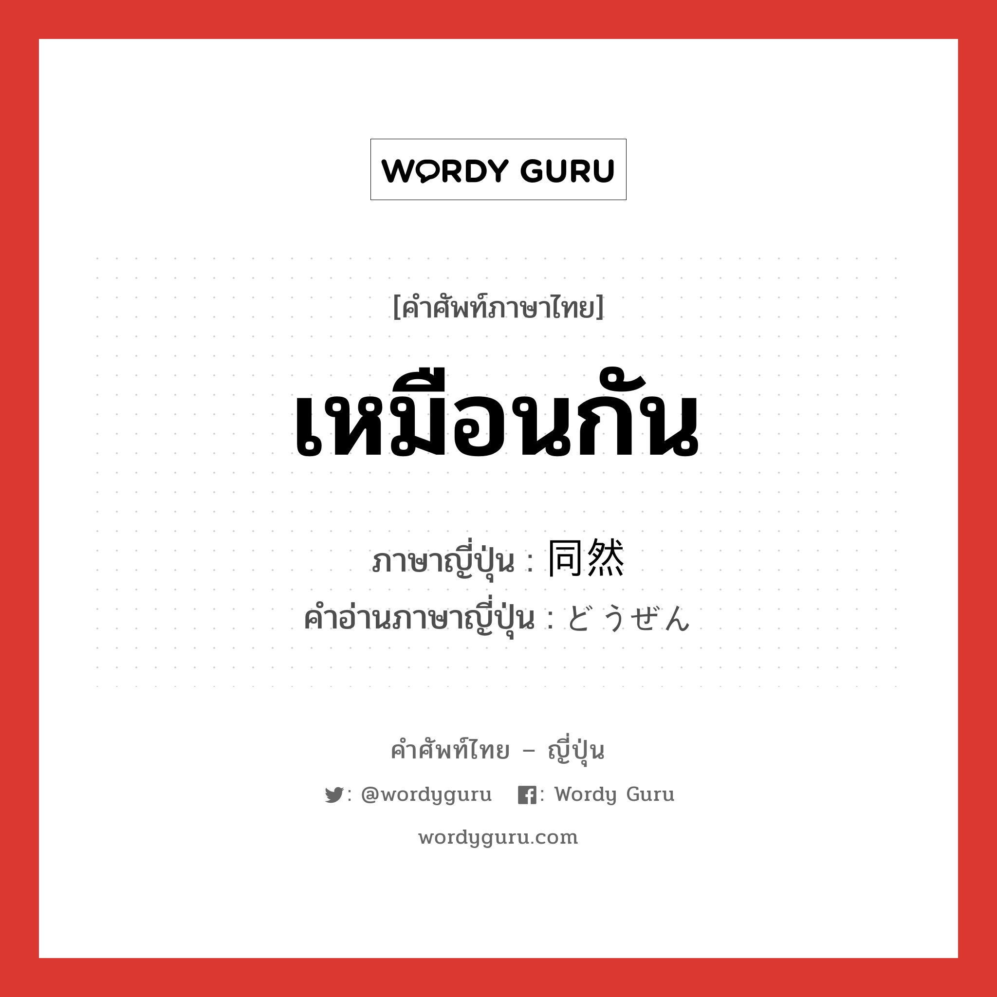 เหมือนกัน ภาษาญี่ปุ่นคืออะไร, คำศัพท์ภาษาไทย - ญี่ปุ่น เหมือนกัน ภาษาญี่ปุ่น 同然 คำอ่านภาษาญี่ปุ่น どうぜん หมวด adj-na หมวด adj-na