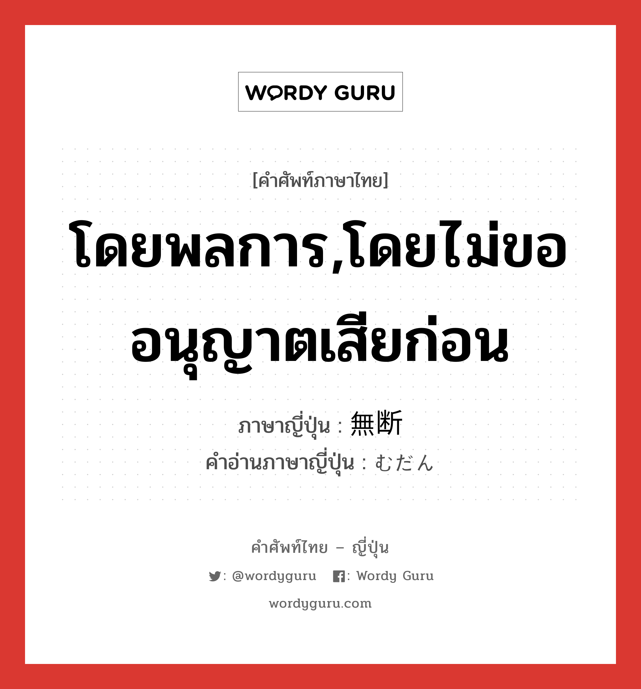 โดยพลการ,โดยไม่ขออนุญาตเสียก่อน ภาษาญี่ปุ่นคืออะไร, คำศัพท์ภาษาไทย - ญี่ปุ่น โดยพลการ,โดยไม่ขออนุญาตเสียก่อน ภาษาญี่ปุ่น 無断 คำอ่านภาษาญี่ปุ่น むだん หมวด n หมวด n