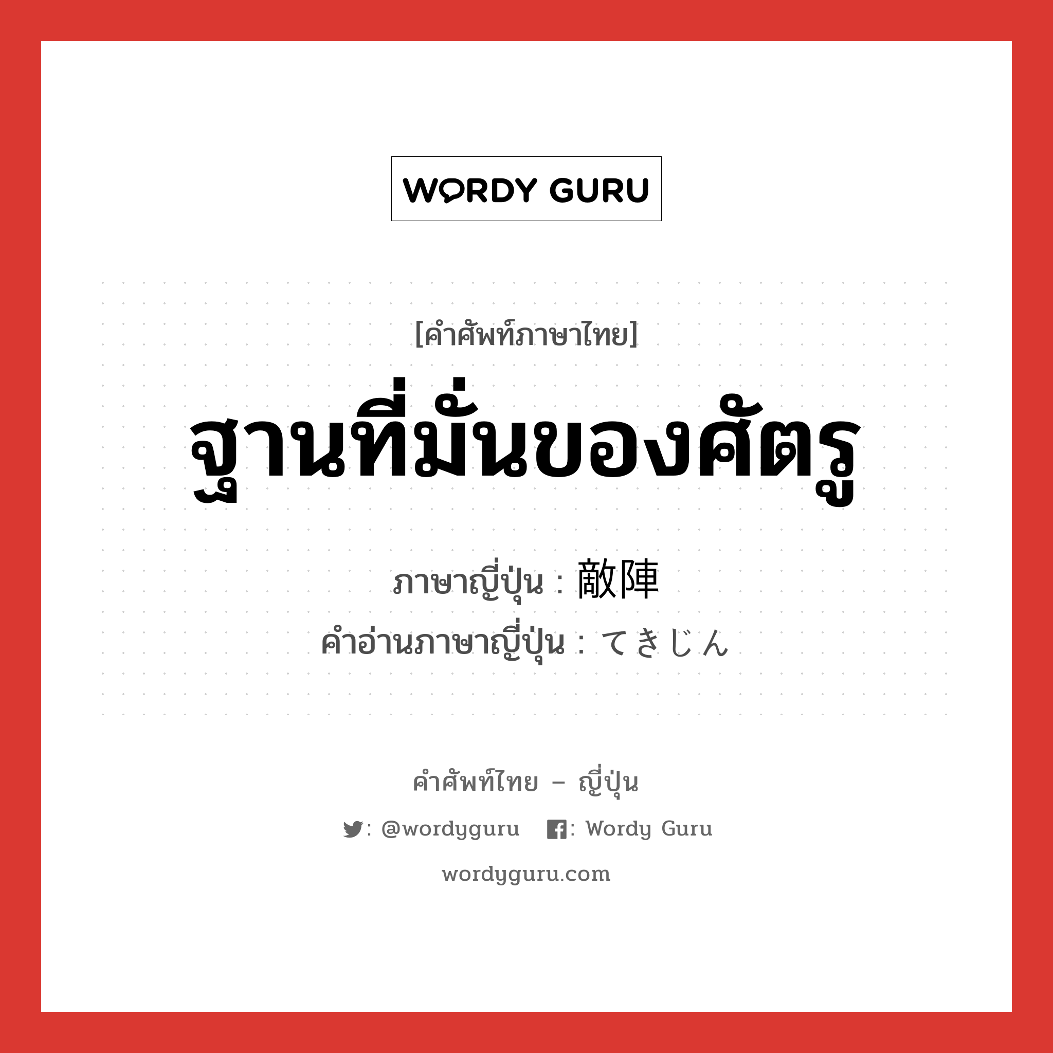 ฐานที่มั่นของศัตรู ภาษาญี่ปุ่นคืออะไร, คำศัพท์ภาษาไทย - ญี่ปุ่น ฐานที่มั่นของศัตรู ภาษาญี่ปุ่น 敵陣 คำอ่านภาษาญี่ปุ่น てきじん หมวด n หมวด n