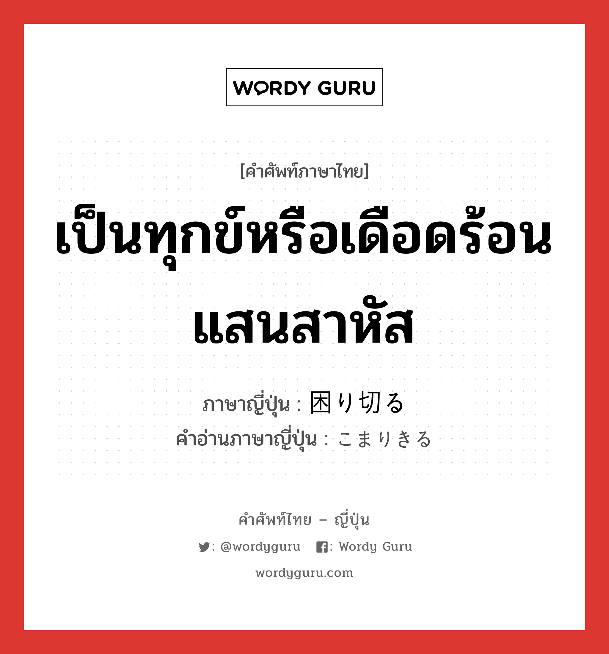 เป็นทุกข์หรือเดือดร้อนแสนสาหัส ภาษาญี่ปุ่นคืออะไร, คำศัพท์ภาษาไทย - ญี่ปุ่น เป็นทุกข์หรือเดือดร้อนแสนสาหัส ภาษาญี่ปุ่น 困り切る คำอ่านภาษาญี่ปุ่น こまりきる หมวด v5r หมวด v5r