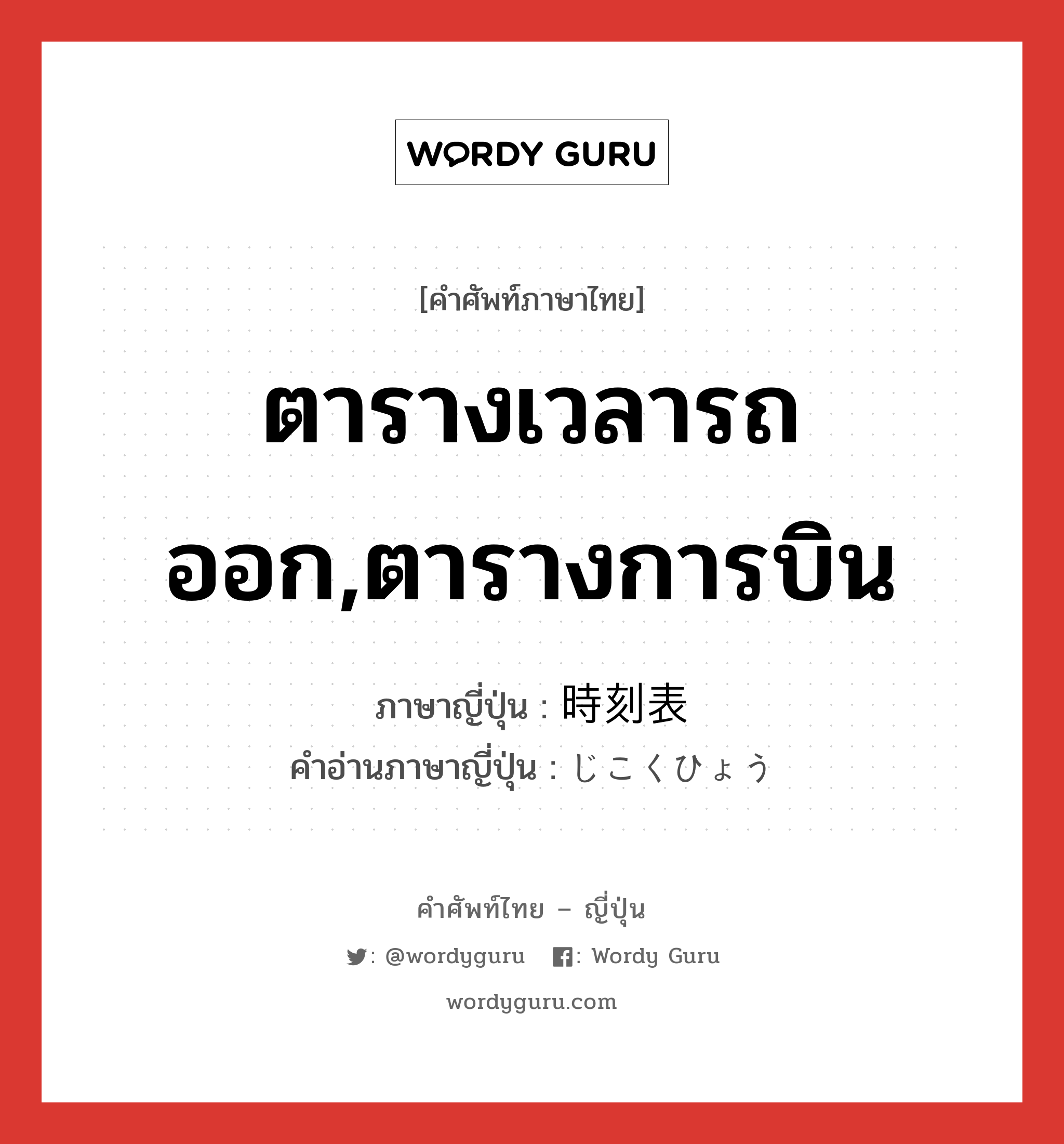 ตารางเวลารถออก,ตารางการบิน ภาษาญี่ปุ่นคืออะไร, คำศัพท์ภาษาไทย - ญี่ปุ่น ตารางเวลารถออก,ตารางการบิน ภาษาญี่ปุ่น 時刻表 คำอ่านภาษาญี่ปุ่น じこくひょう หมวด n หมวด n