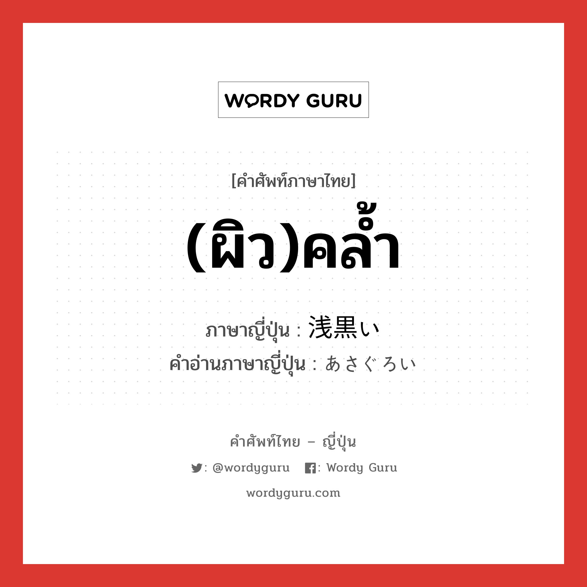 (ผิว)คล้ำ ภาษาญี่ปุ่นคืออะไร, คำศัพท์ภาษาไทย - ญี่ปุ่น (ผิว)คล้ำ ภาษาญี่ปุ่น 浅黒い คำอ่านภาษาญี่ปุ่น あさぐろい หมวด adj-i หมวด adj-i