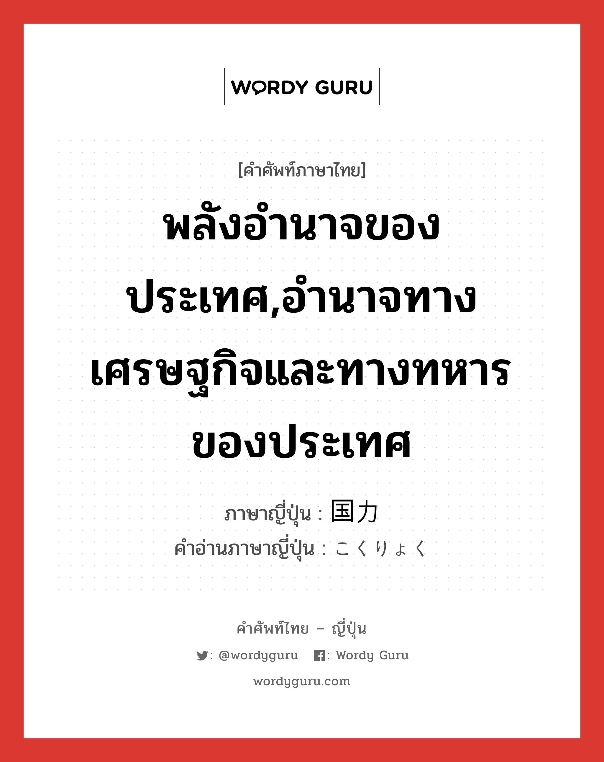 พลังอำนาจของประเทศ,อำนาจทางเศรษฐกิจและทางทหารของประเทศ ภาษาญี่ปุ่นคืออะไร, คำศัพท์ภาษาไทย - ญี่ปุ่น พลังอำนาจของประเทศ,อำนาจทางเศรษฐกิจและทางทหารของประเทศ ภาษาญี่ปุ่น 国力 คำอ่านภาษาญี่ปุ่น こくりょく หมวด n หมวด n