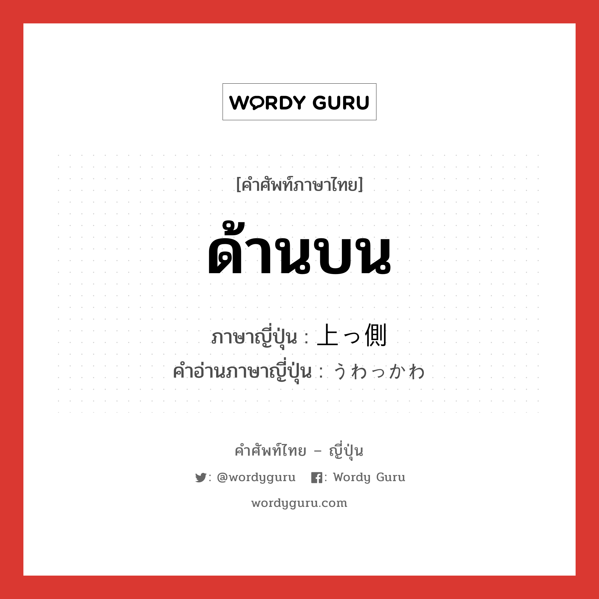 ด้านบน ภาษาญี่ปุ่นคืออะไร, คำศัพท์ภาษาไทย - ญี่ปุ่น ด้านบน ภาษาญี่ปุ่น 上っ側 คำอ่านภาษาญี่ปุ่น うわっかわ หมวด n หมวด n