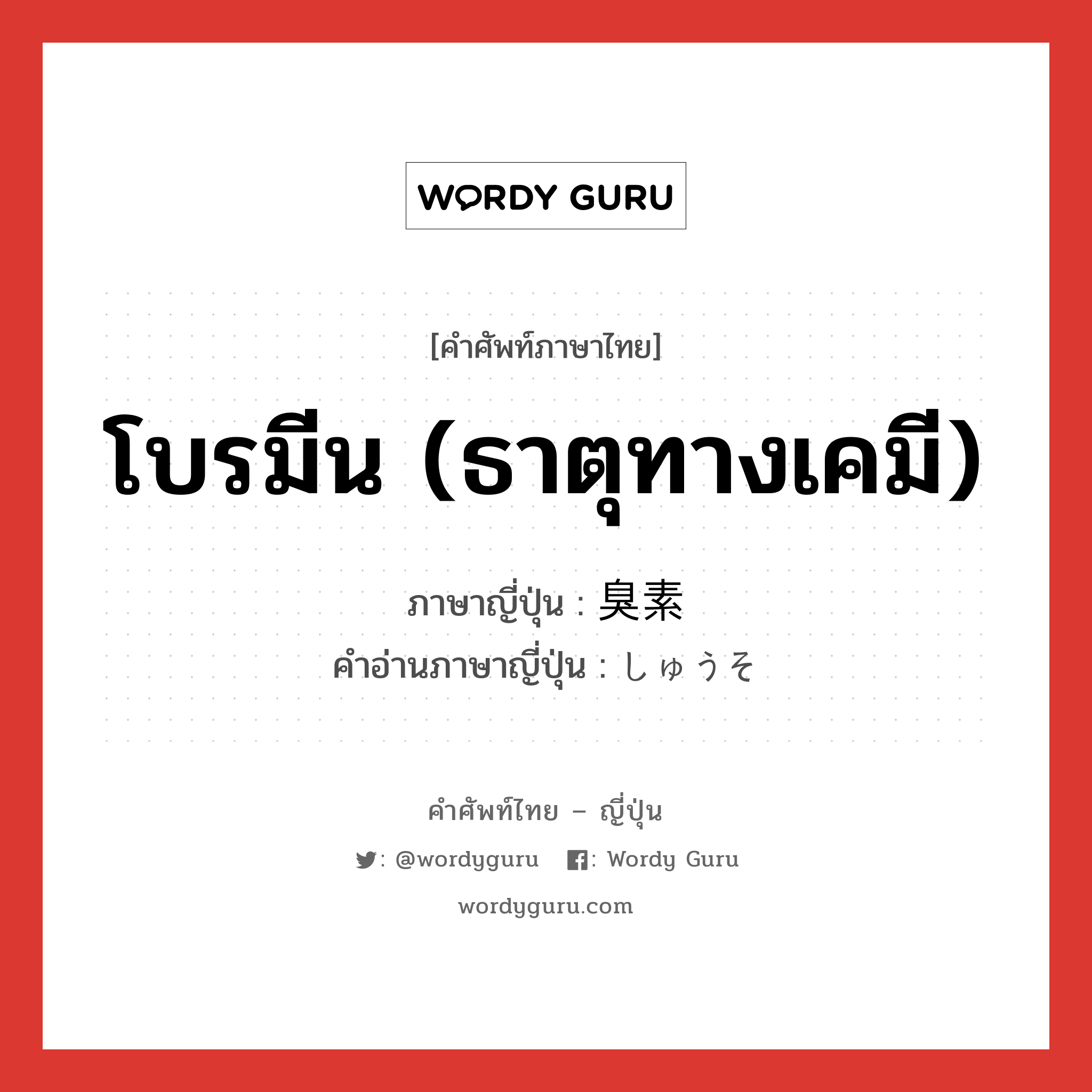 โบรมีน (ธาตุทางเคมี) ภาษาญี่ปุ่นคืออะไร, คำศัพท์ภาษาไทย - ญี่ปุ่น โบรมีน (ธาตุทางเคมี) ภาษาญี่ปุ่น 臭素 คำอ่านภาษาญี่ปุ่น しゅうそ หมวด n หมวด n