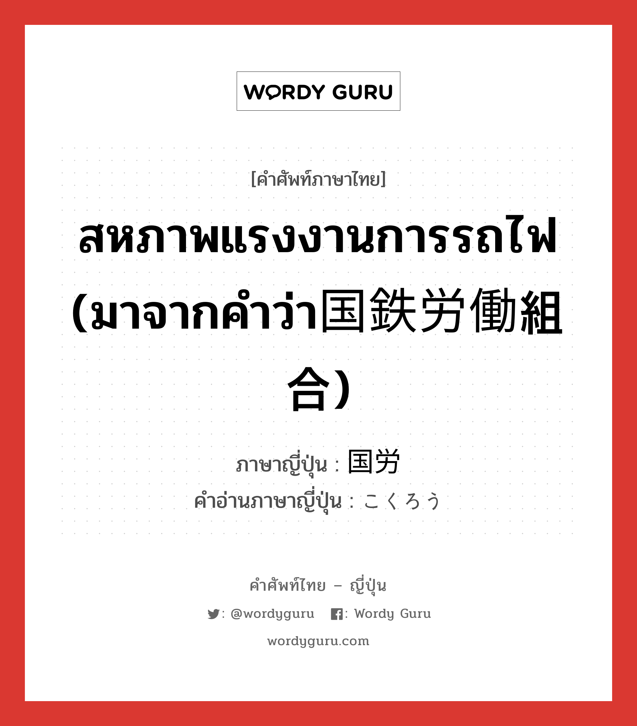 สหภาพแรงงานการรถไฟ (มาจากคำว่า国鉄労働組合) ภาษาญี่ปุ่นคืออะไร, คำศัพท์ภาษาไทย - ญี่ปุ่น สหภาพแรงงานการรถไฟ (มาจากคำว่า国鉄労働組合) ภาษาญี่ปุ่น 国労 คำอ่านภาษาญี่ปุ่น こくろう หมวด n หมวด n