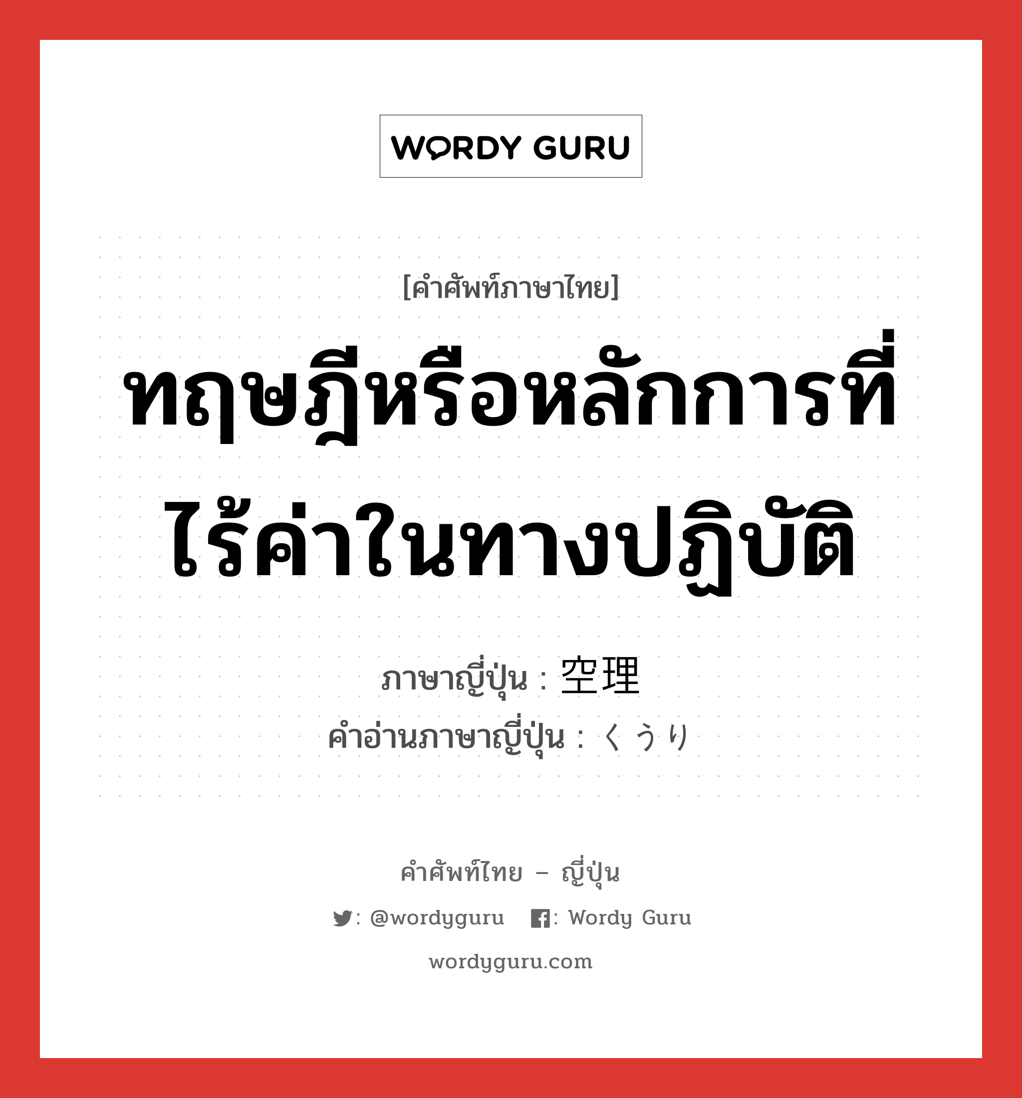 ทฤษฎีหรือหลักการที่ไร้ค่าในทางปฏิบัติ ภาษาญี่ปุ่นคืออะไร, คำศัพท์ภาษาไทย - ญี่ปุ่น ทฤษฎีหรือหลักการที่ไร้ค่าในทางปฏิบัติ ภาษาญี่ปุ่น 空理 คำอ่านภาษาญี่ปุ่น くうり หมวด n หมวด n