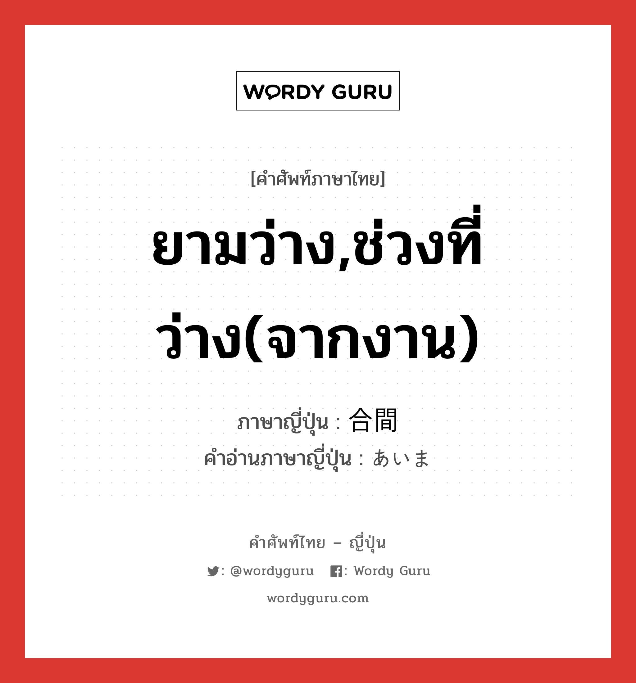 ยามว่าง,ช่วงที่ว่าง(จากงาน) ภาษาญี่ปุ่นคืออะไร, คำศัพท์ภาษาไทย - ญี่ปุ่น ยามว่าง,ช่วงที่ว่าง(จากงาน) ภาษาญี่ปุ่น 合間 คำอ่านภาษาญี่ปุ่น あいま หมวด n หมวด n