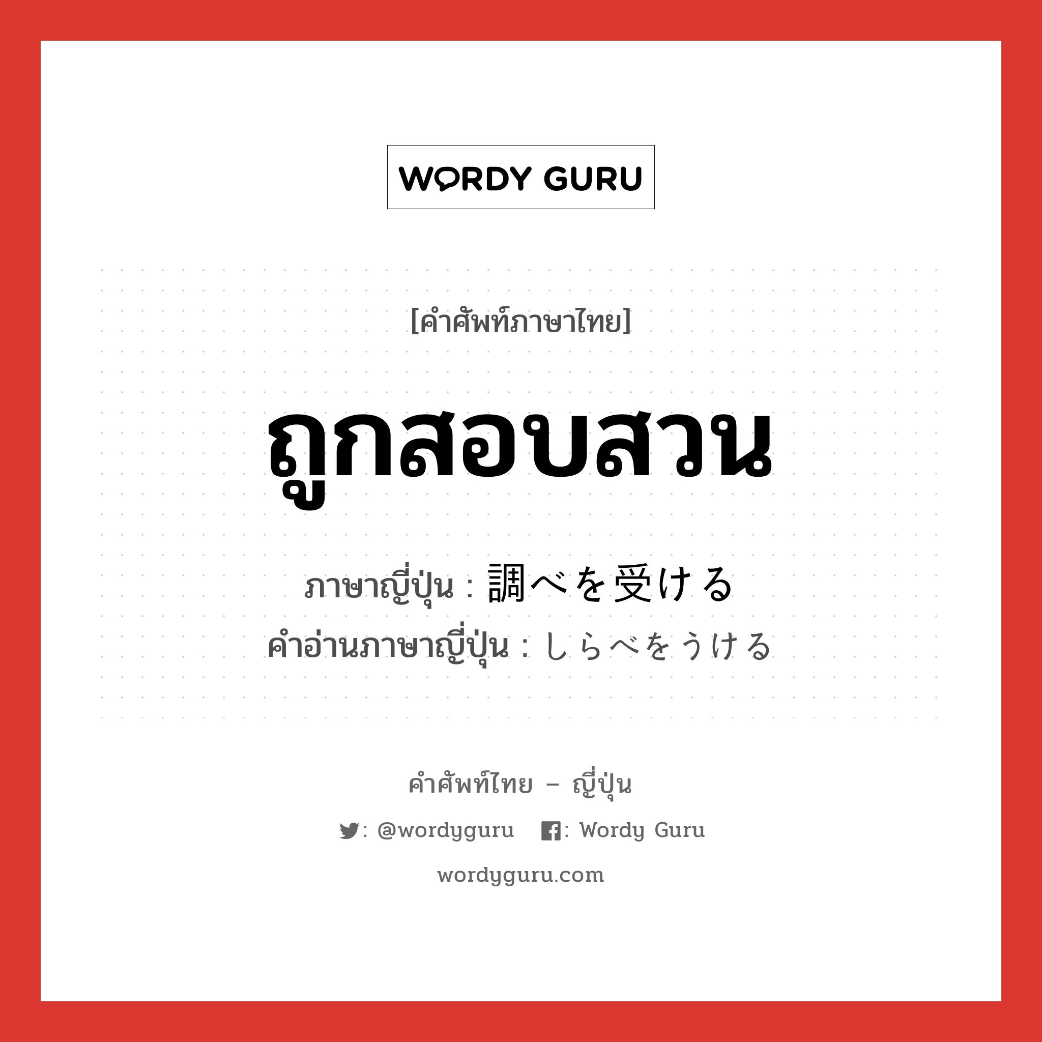 ถูกสอบสวน ภาษาญี่ปุ่นคืออะไร, คำศัพท์ภาษาไทย - ญี่ปุ่น ถูกสอบสวน ภาษาญี่ปุ่น 調べを受ける คำอ่านภาษาญี่ปุ่น しらべをうける หมวด v หมวด v