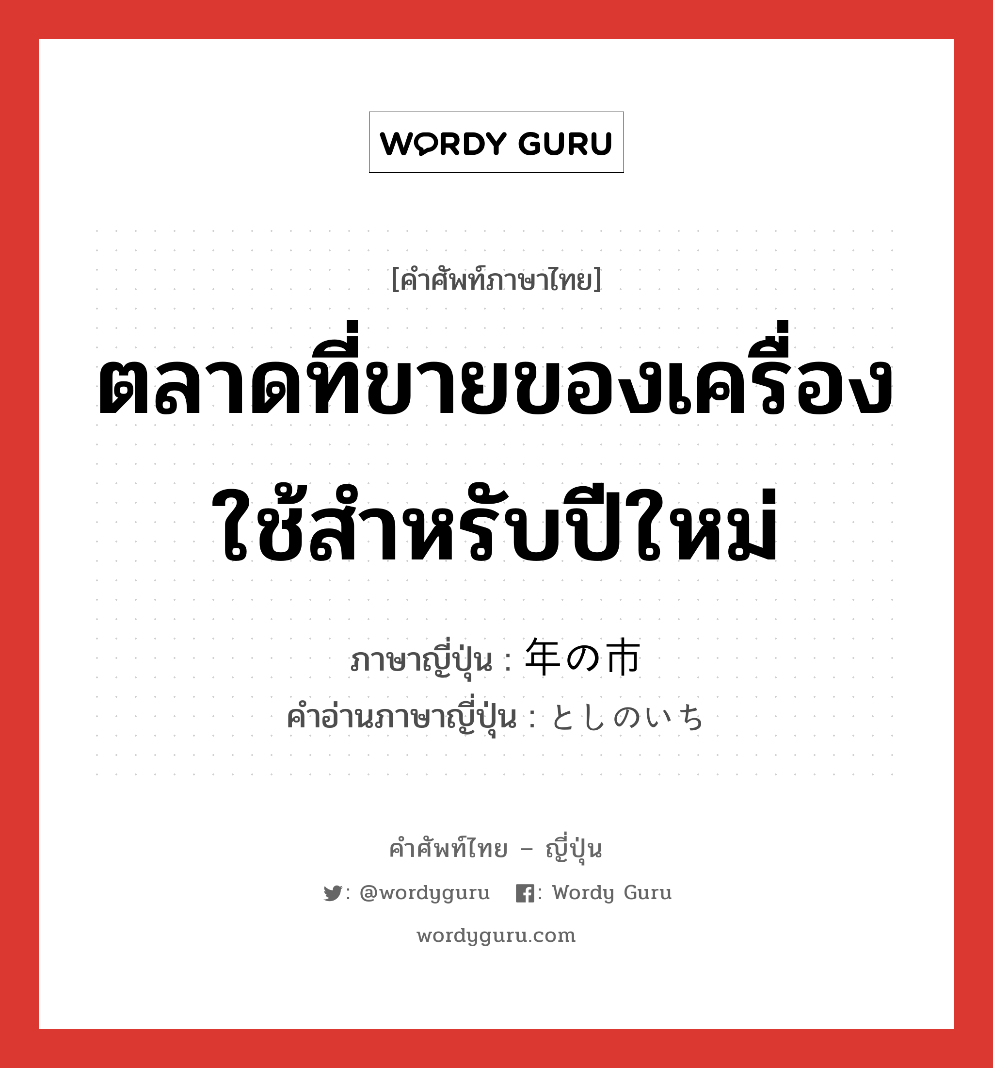 ตลาดที่ขายของเครื่องใช้สำหรับปีใหม่ ภาษาญี่ปุ่นคืออะไร, คำศัพท์ภาษาไทย - ญี่ปุ่น ตลาดที่ขายของเครื่องใช้สำหรับปีใหม่ ภาษาญี่ปุ่น 年の市 คำอ่านภาษาญี่ปุ่น としのいち หมวด n หมวด n