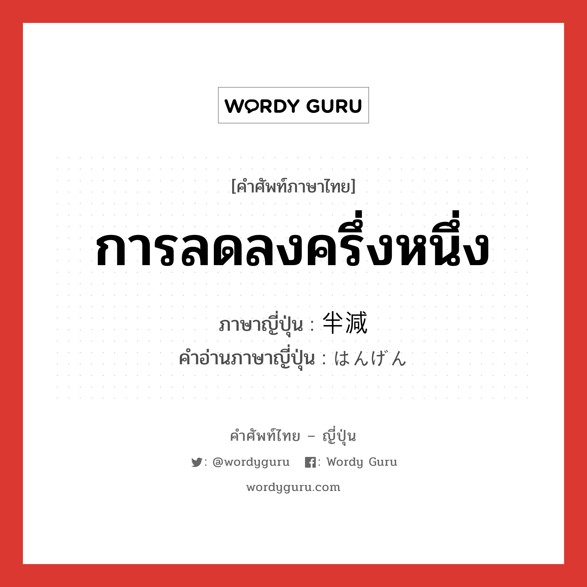 การลดลงครึ่งหนึ่ง ภาษาญี่ปุ่นคืออะไร, คำศัพท์ภาษาไทย - ญี่ปุ่น การลดลงครึ่งหนึ่ง ภาษาญี่ปุ่น 半減 คำอ่านภาษาญี่ปุ่น はんげん หมวด n หมวด n