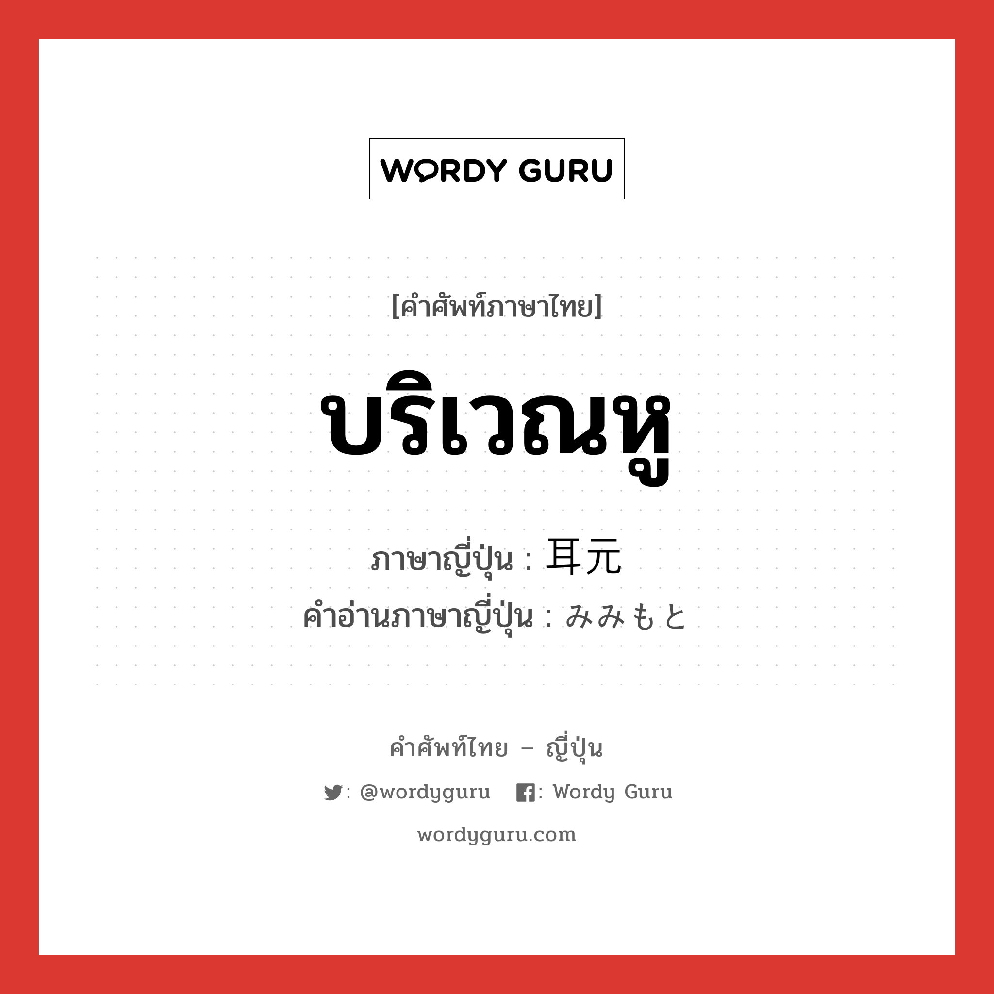 บริเวณหู ภาษาญี่ปุ่นคืออะไร, คำศัพท์ภาษาไทย - ญี่ปุ่น บริเวณหู ภาษาญี่ปุ่น 耳元 คำอ่านภาษาญี่ปุ่น みみもと หมวด n หมวด n