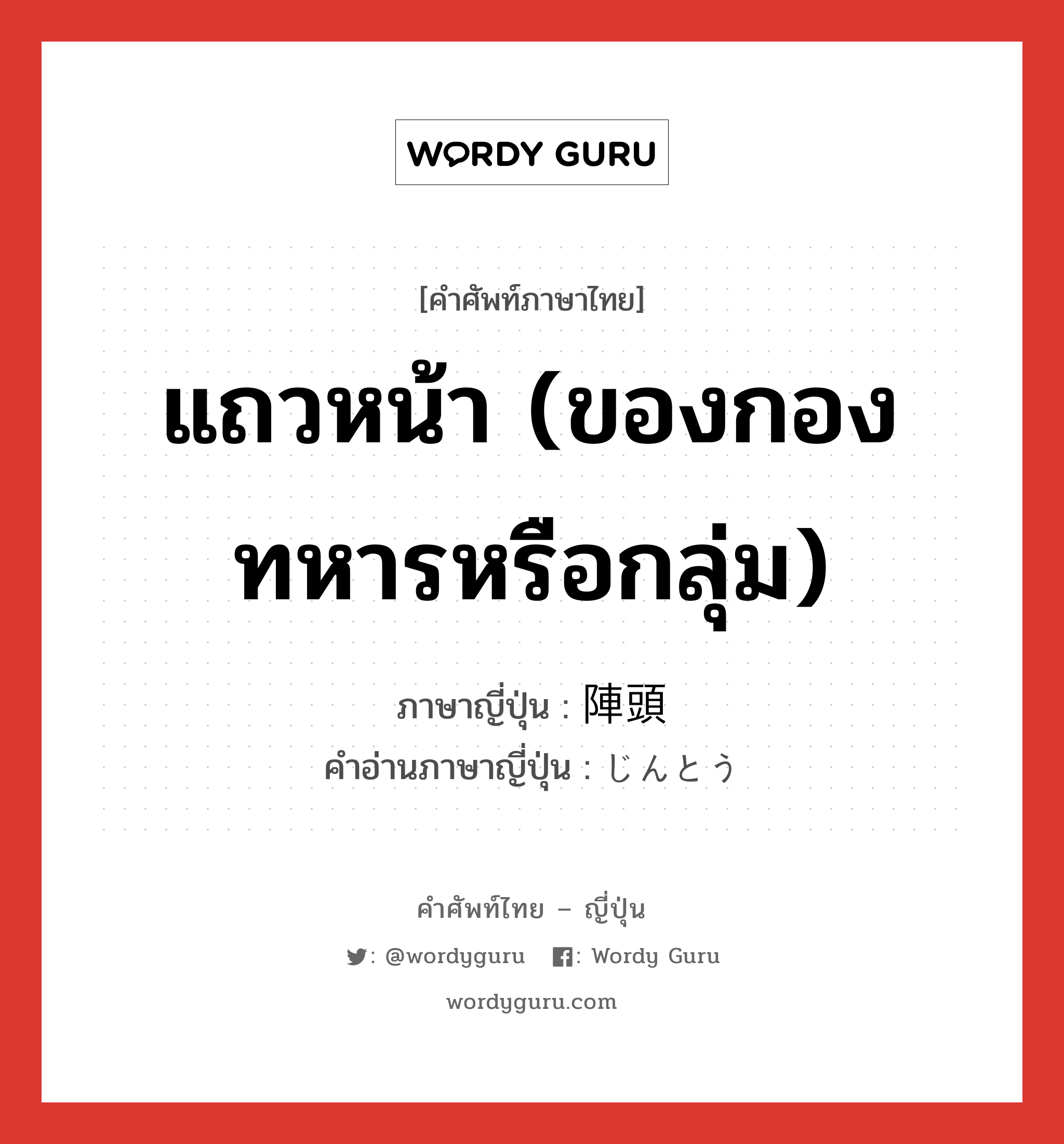 แถวหน้า (ของกองทหารหรือกลุ่ม) ภาษาญี่ปุ่นคืออะไร, คำศัพท์ภาษาไทย - ญี่ปุ่น แถวหน้า (ของกองทหารหรือกลุ่ม) ภาษาญี่ปุ่น 陣頭 คำอ่านภาษาญี่ปุ่น じんとう หมวด n หมวด n